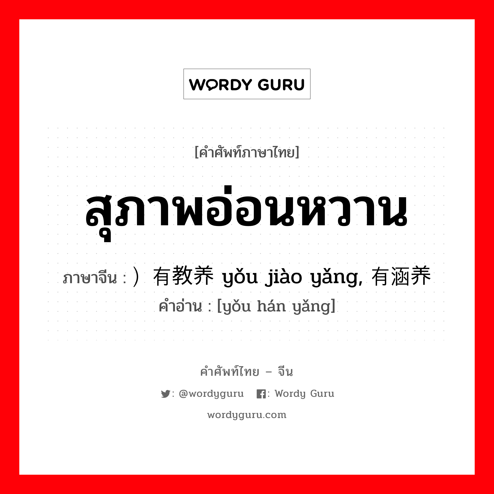 สุภาพอ่อนหวาน ภาษาจีนคืออะไร, คำศัพท์ภาษาไทย - จีน สุภาพอ่อนหวาน ภาษาจีน ）有教养 yǒu jiào yǎng, 有涵养 คำอ่าน [yǒu hán yǎng]