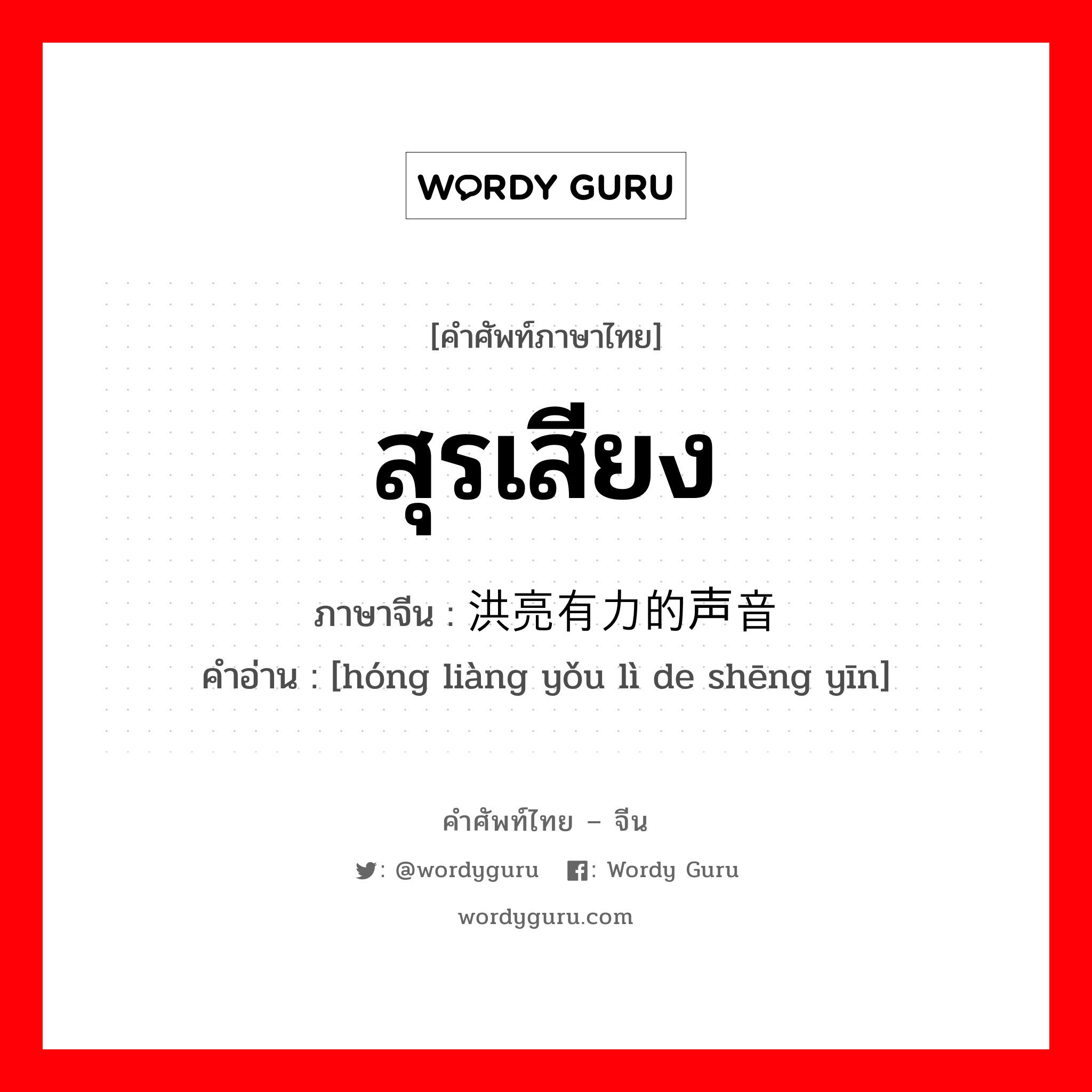 สุรเสียง ภาษาจีนคืออะไร, คำศัพท์ภาษาไทย - จีน สุรเสียง ภาษาจีน 洪亮有力的声音 คำอ่าน [hóng liàng yǒu lì de shēng yīn]