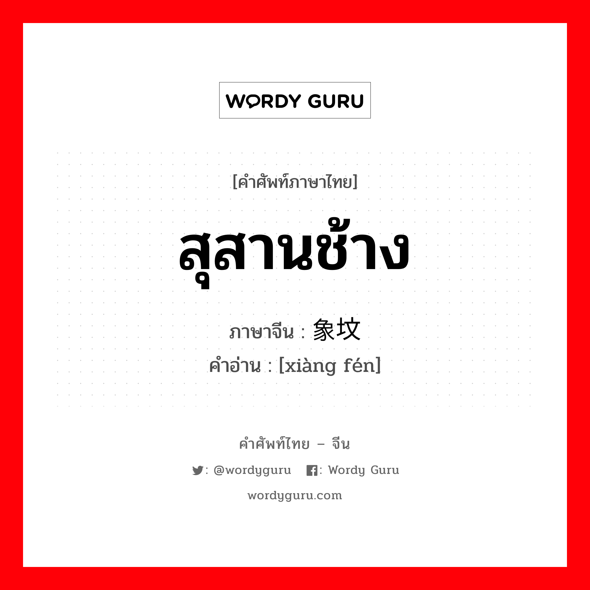 สุสานช้าง ภาษาจีนคืออะไร, คำศัพท์ภาษาไทย - จีน สุสานช้าง ภาษาจีน 象坟 คำอ่าน [xiàng fén]