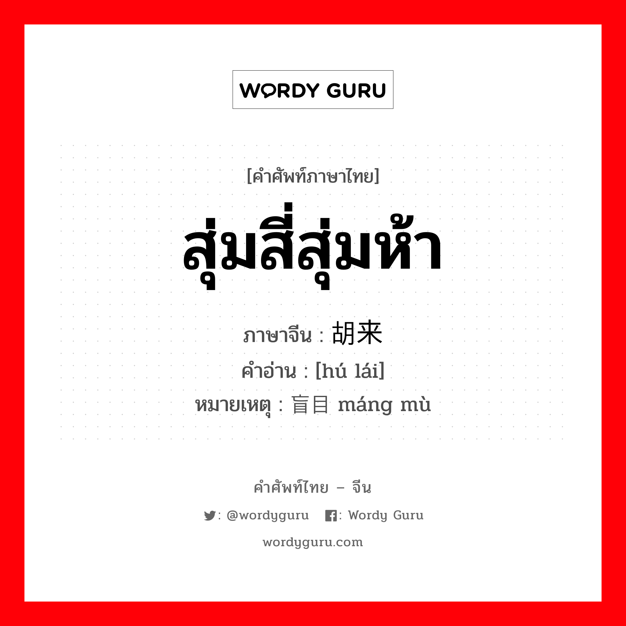 สุ่มสี่สุ่มห้า ภาษาจีนคืออะไร, คำศัพท์ภาษาไทย - จีน สุ่มสี่สุ่มห้า ภาษาจีน 胡来 คำอ่าน [hú lái] หมายเหตุ 盲目 máng mù