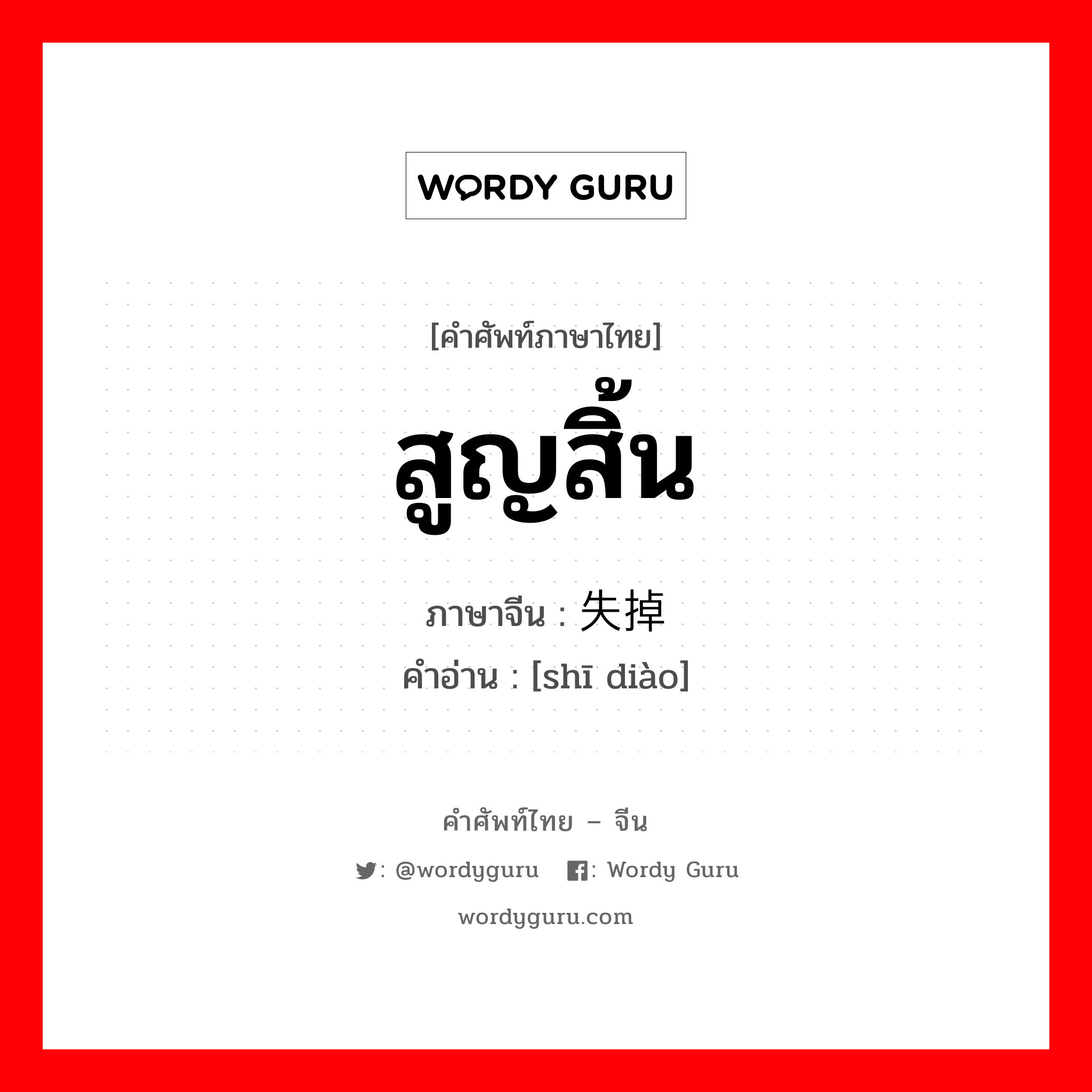 สูญสิ้น ภาษาจีนคืออะไร, คำศัพท์ภาษาไทย - จีน สูญสิ้น ภาษาจีน 失掉 คำอ่าน [shī diào]