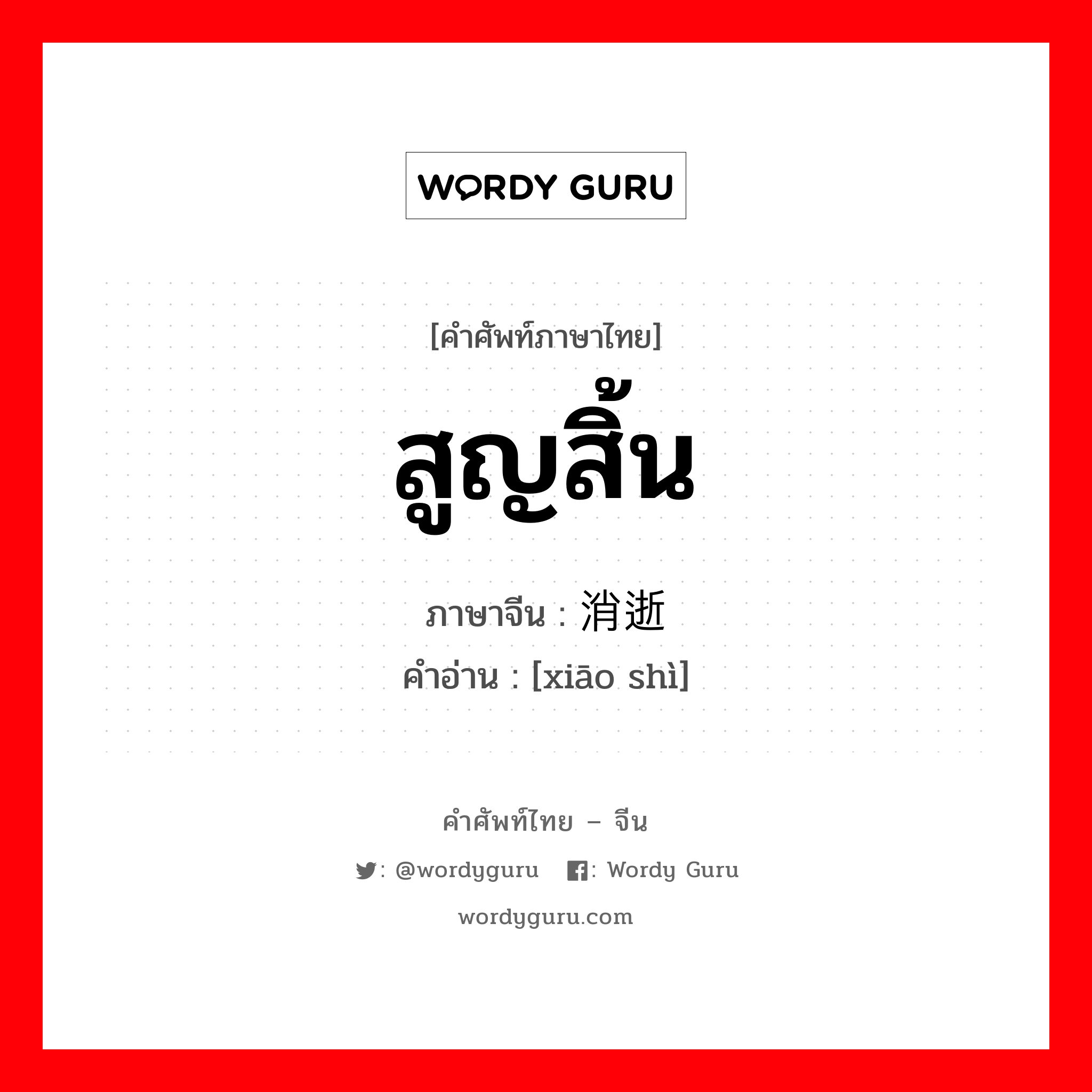 สูญสิ้น ภาษาจีนคืออะไร, คำศัพท์ภาษาไทย - จีน สูญสิ้น ภาษาจีน 消逝 คำอ่าน [xiāo shì]