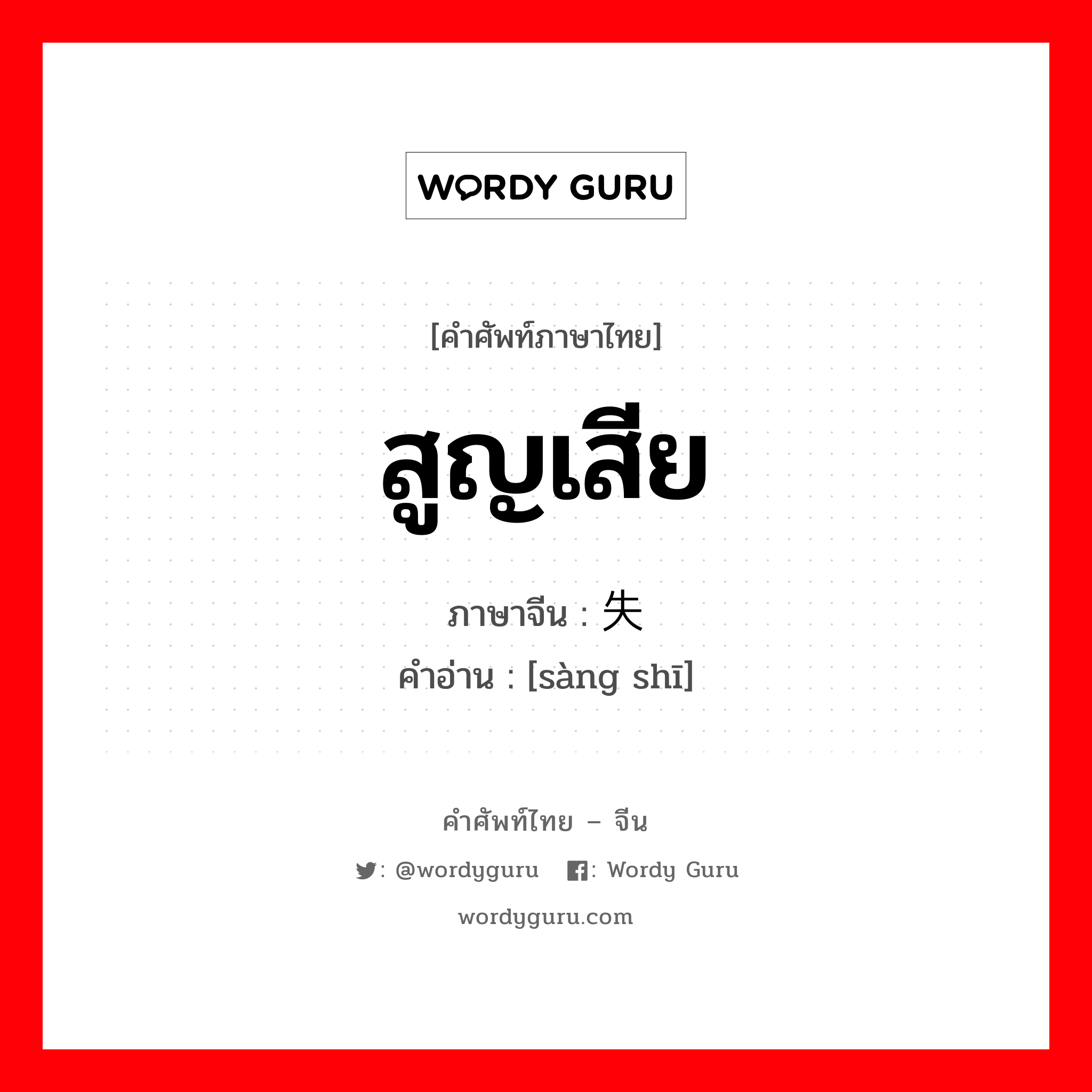 สูญเสีย ภาษาจีนคืออะไร, คำศัพท์ภาษาไทย - จีน สูญเสีย ภาษาจีน 丧失 คำอ่าน [sàng shī]