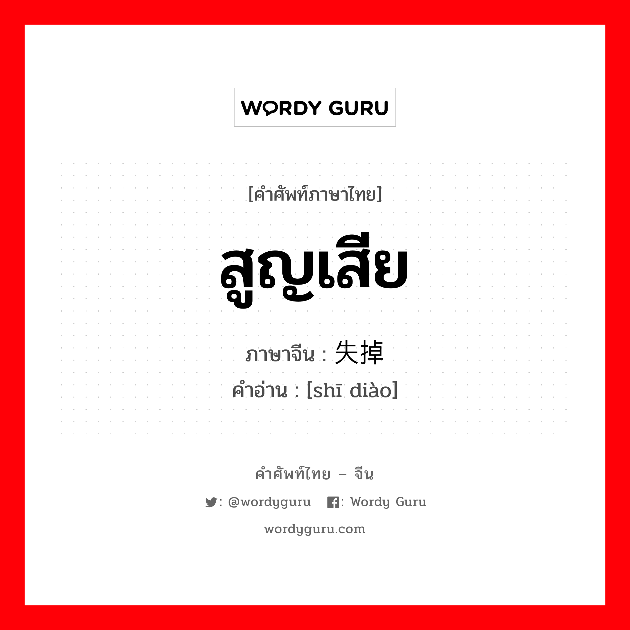 สูญเสีย ภาษาจีนคืออะไร, คำศัพท์ภาษาไทย - จีน สูญเสีย ภาษาจีน 失掉 คำอ่าน [shī diào]