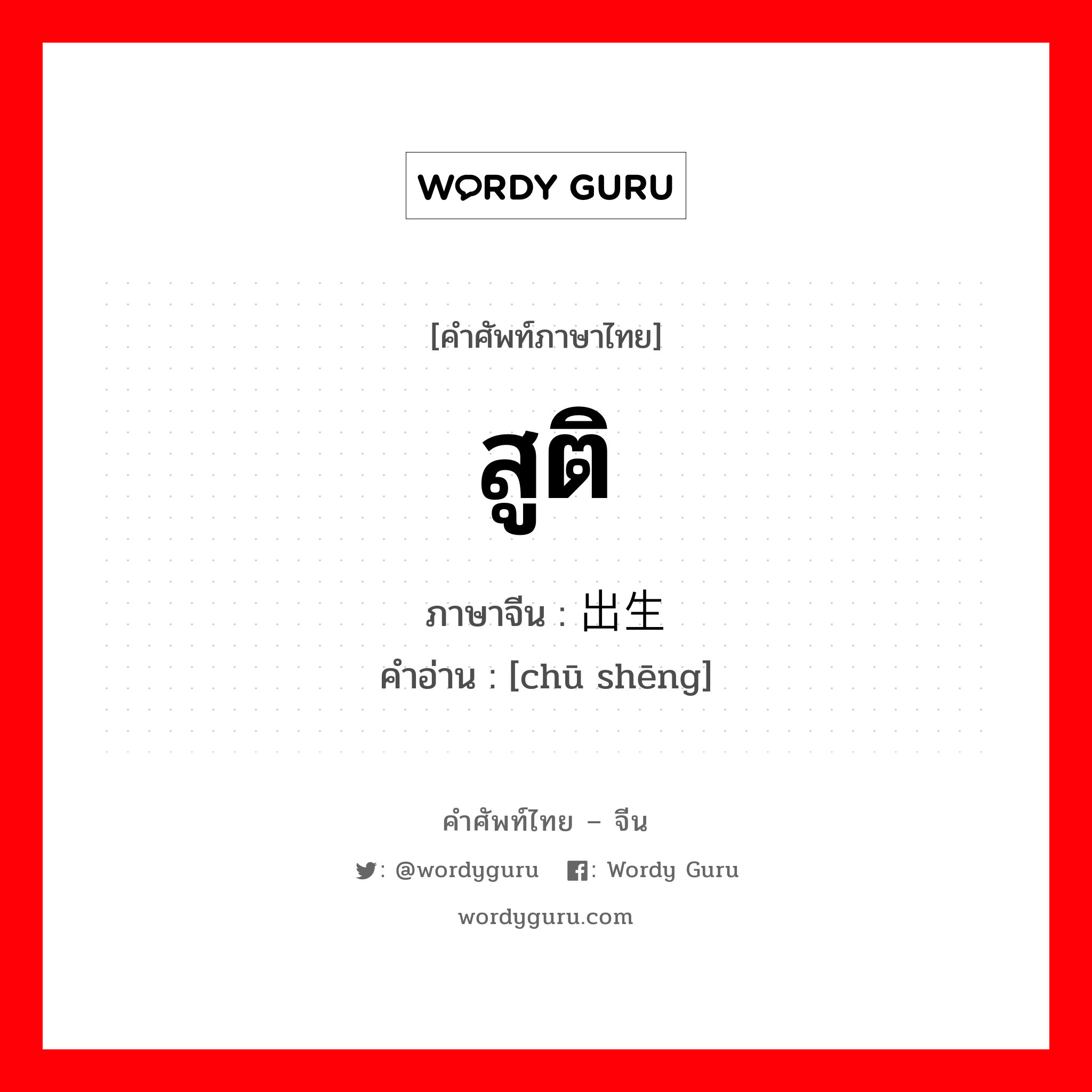 สูติ ภาษาจีนคืออะไร, คำศัพท์ภาษาไทย - จีน สูติ ภาษาจีน 出生 คำอ่าน [chū shēng]