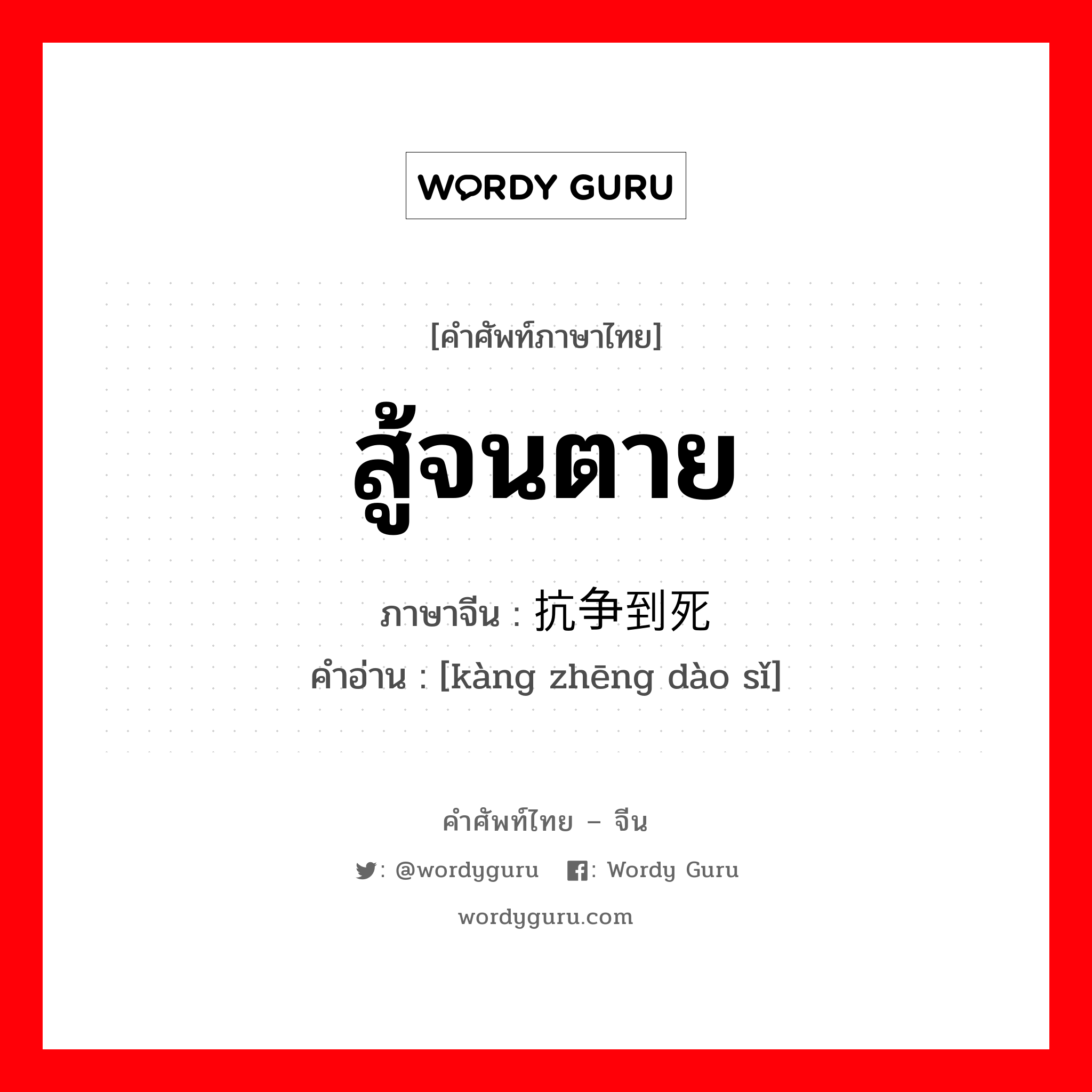 สู้จนตาย ภาษาจีนคืออะไร, คำศัพท์ภาษาไทย - จีน สู้จนตาย ภาษาจีน 抗争到死 คำอ่าน [kàng zhēng dào sǐ]