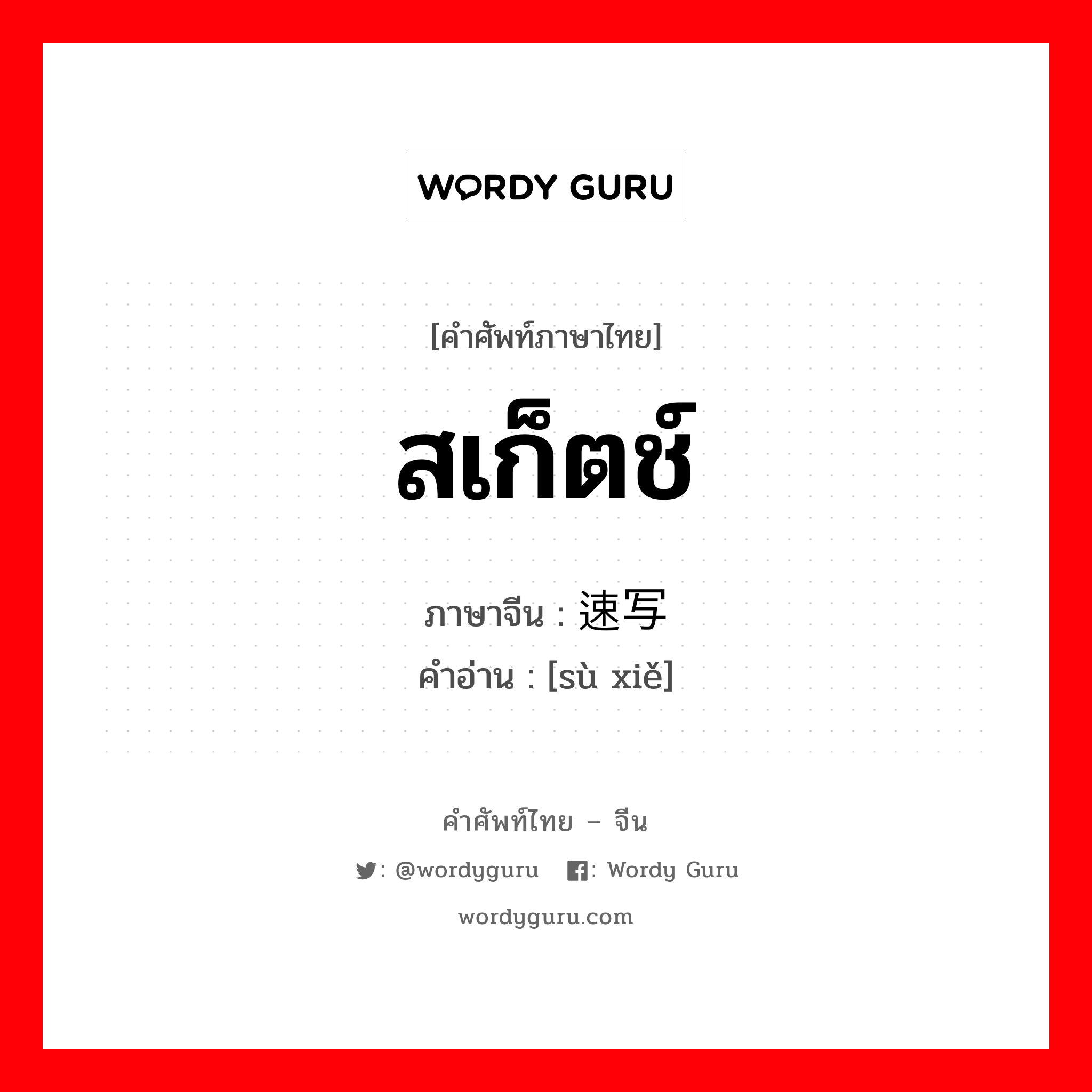 สเก็ตช์ ภาษาจีนคืออะไร, คำศัพท์ภาษาไทย - จีน สเก็ตช์ ภาษาจีน 速写 คำอ่าน [sù xiě]