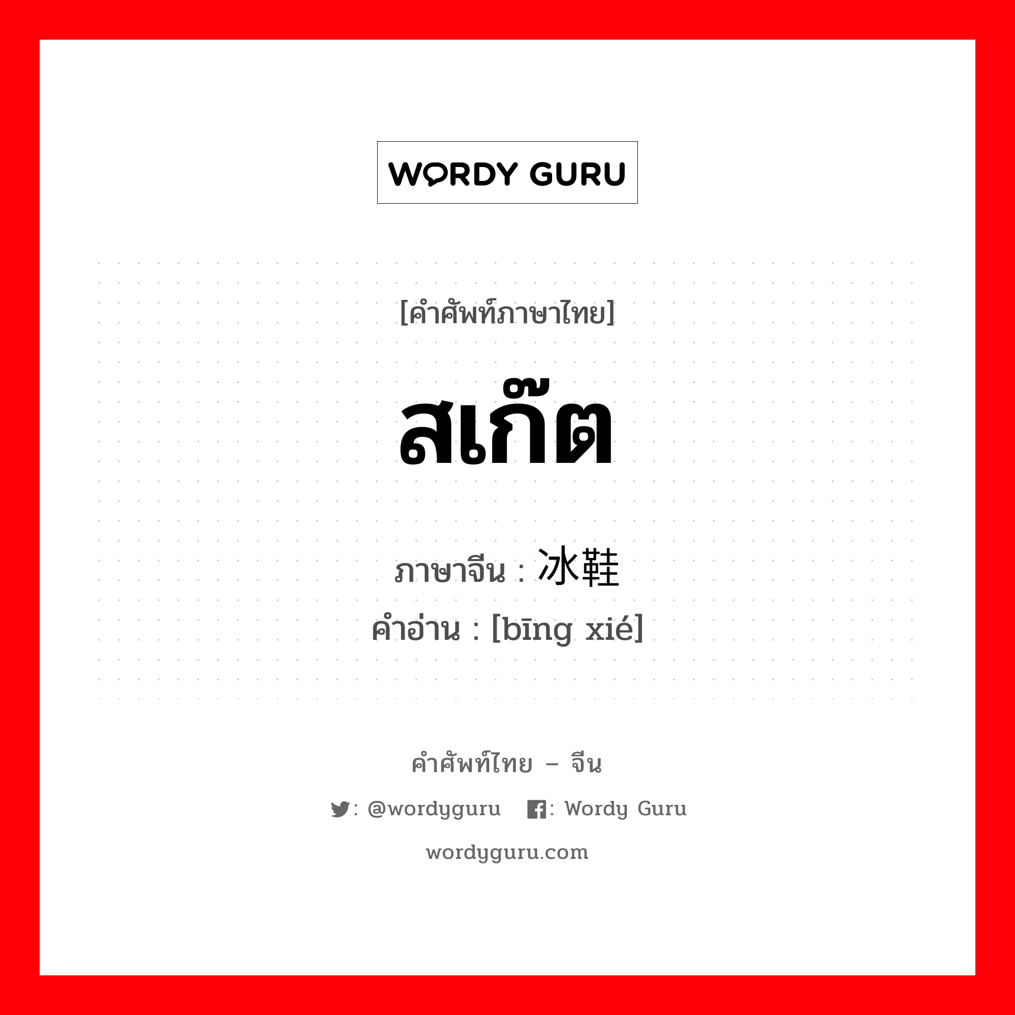 สเก๊ต ภาษาจีนคืออะไร, คำศัพท์ภาษาไทย - จีน สเก๊ต ภาษาจีน 冰鞋 คำอ่าน [bīng xié]