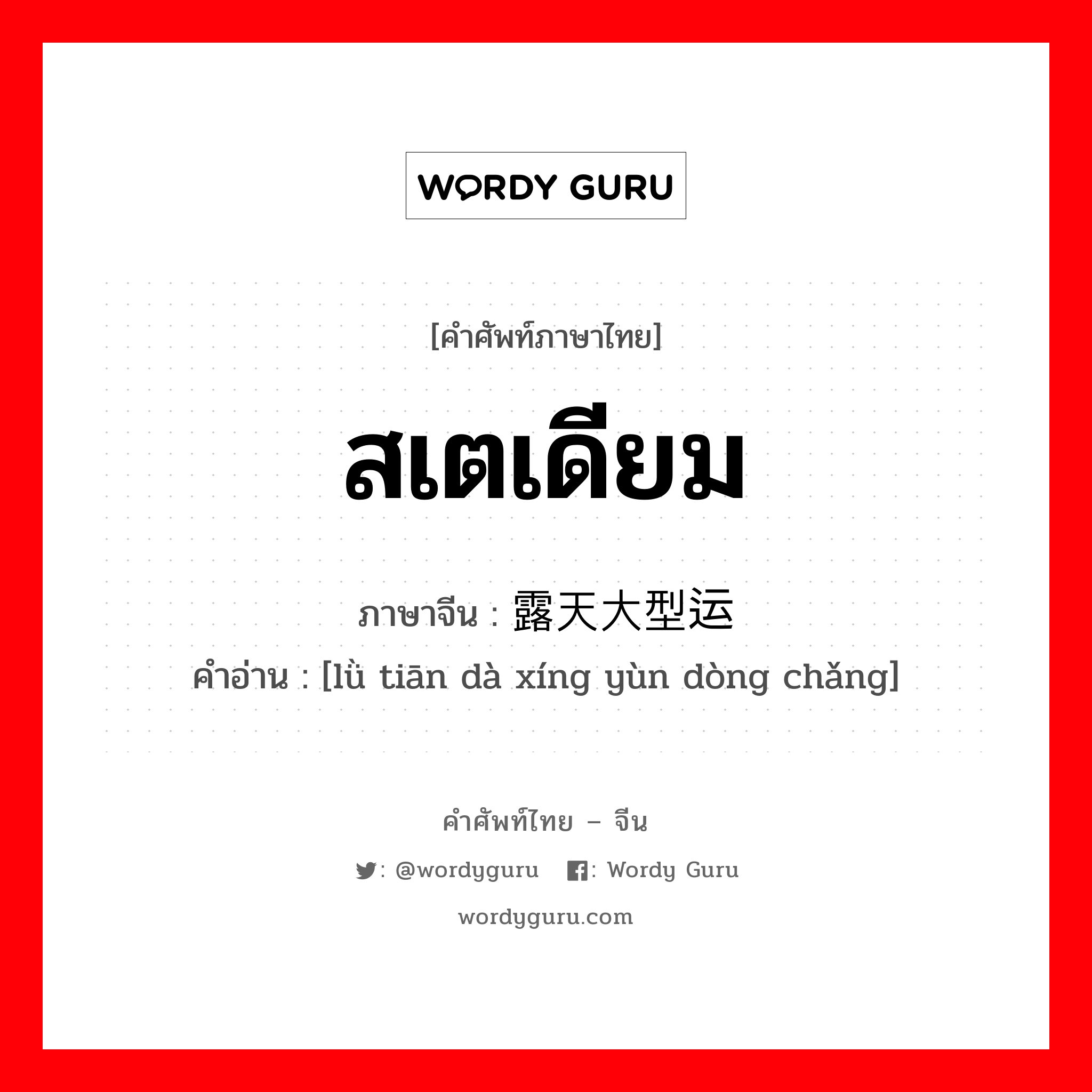 สเตเดียม ภาษาจีนคืออะไร, คำศัพท์ภาษาไทย - จีน สเตเดียม ภาษาจีน 露天大型运动场 คำอ่าน [lǜ tiān dà xíng yùn dòng chǎng]