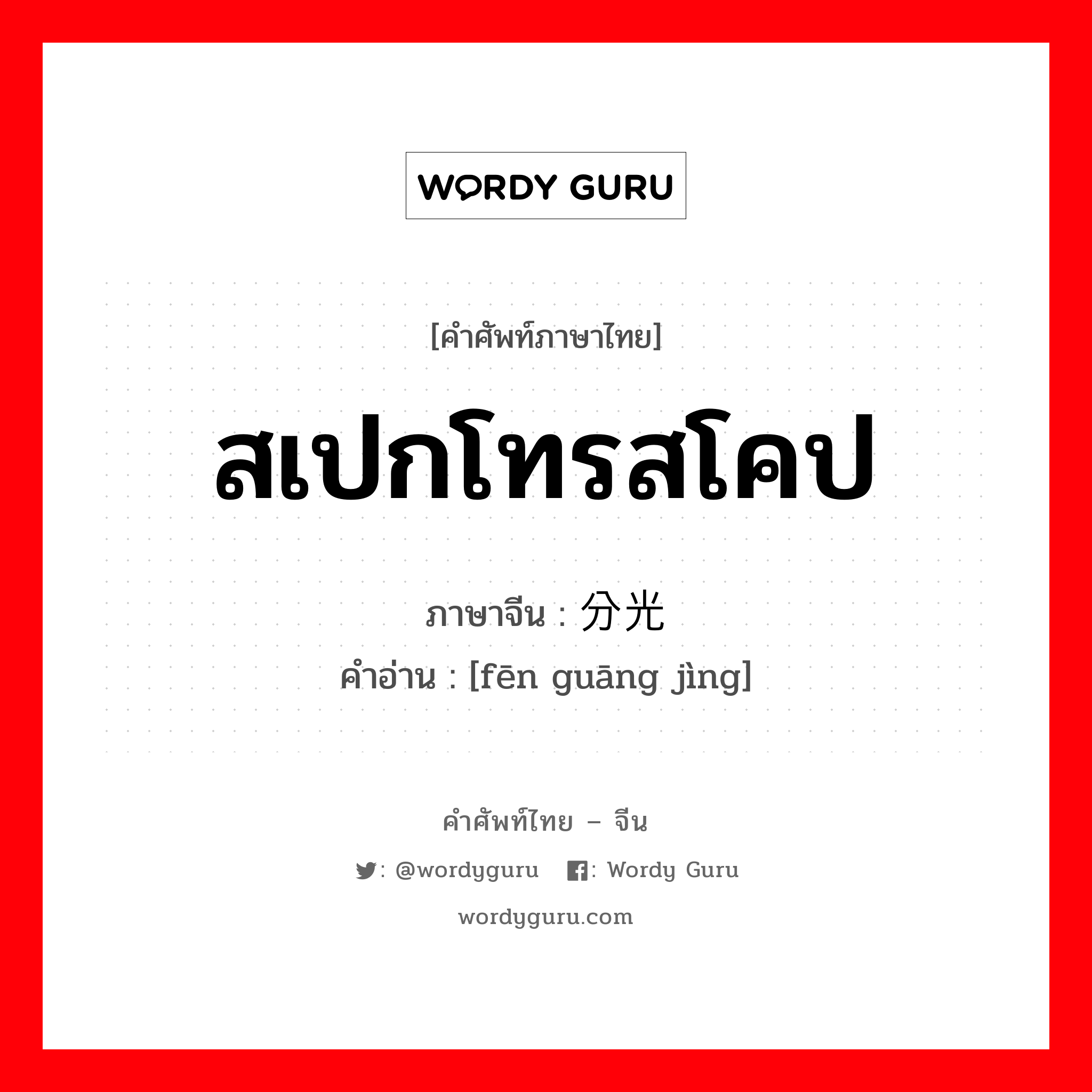 สเปกโทรสโคป ภาษาจีนคืออะไร, คำศัพท์ภาษาไทย - จีน สเปกโทรสโคป ภาษาจีน 分光镜 คำอ่าน [fēn guāng jìng]