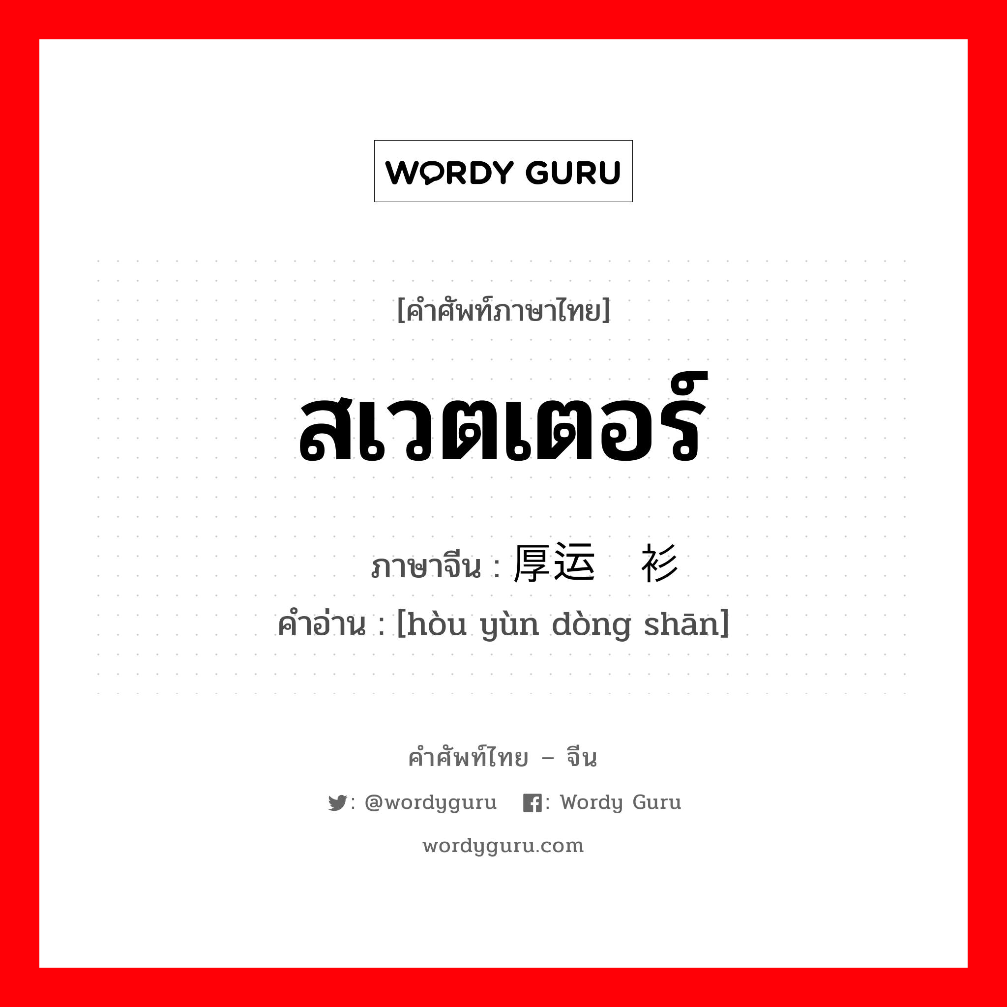 สเวตเตอร์ ภาษาจีนคืออะไร, คำศัพท์ภาษาไทย - จีน สเวตเตอร์ ภาษาจีน 厚运动衫 คำอ่าน [hòu yùn dòng shān]