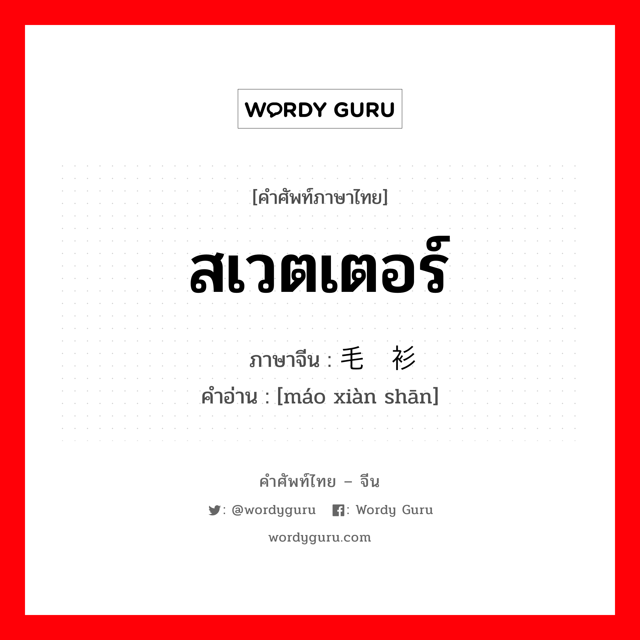 สเวตเตอร์ ภาษาจีนคืออะไร, คำศัพท์ภาษาไทย - จีน สเวตเตอร์ ภาษาจีน 毛线衫 คำอ่าน [máo xiàn shān]