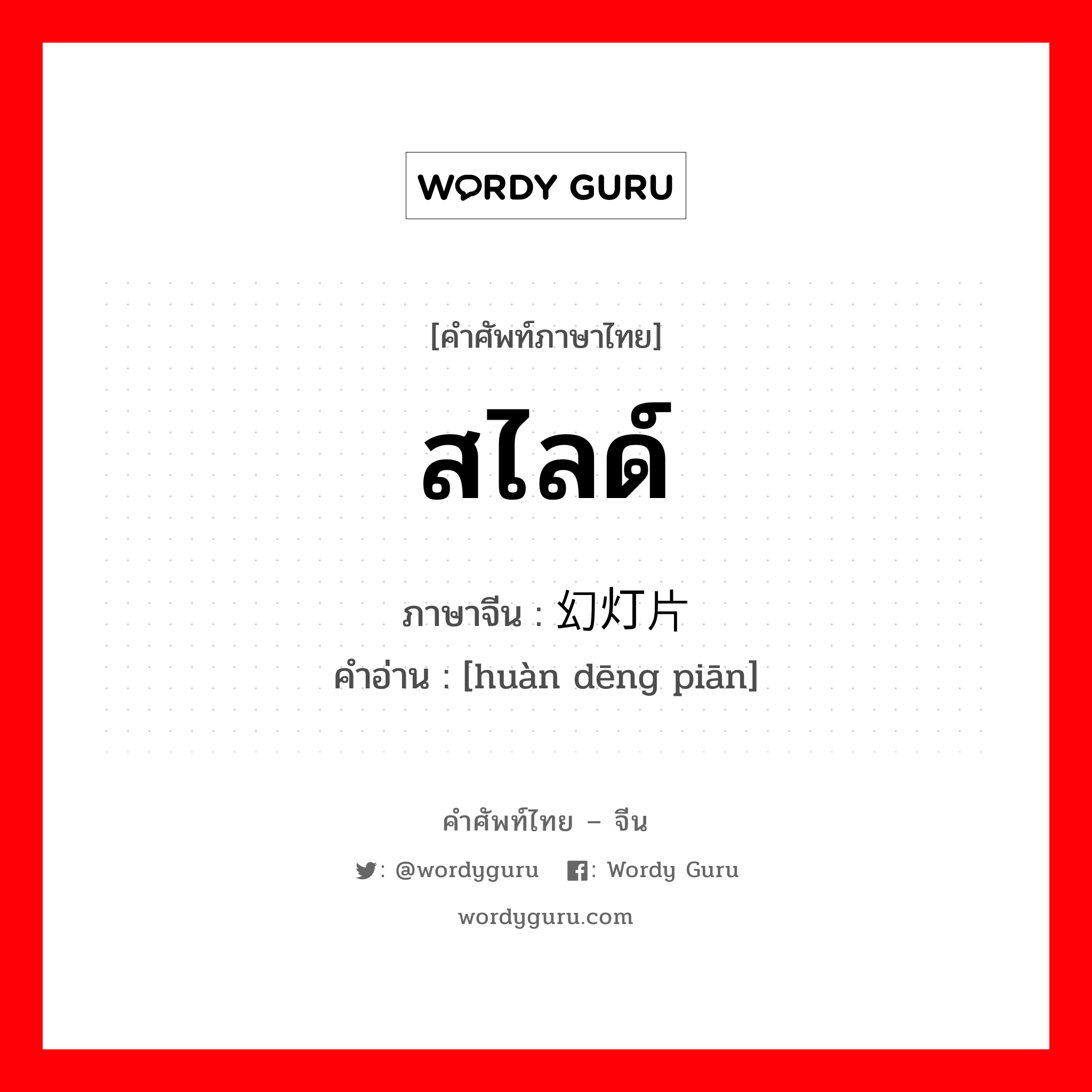 สไลด์ ภาษาจีนคืออะไร, คำศัพท์ภาษาไทย - จีน สไลด์ ภาษาจีน 幻灯片 คำอ่าน [huàn dēng piān]