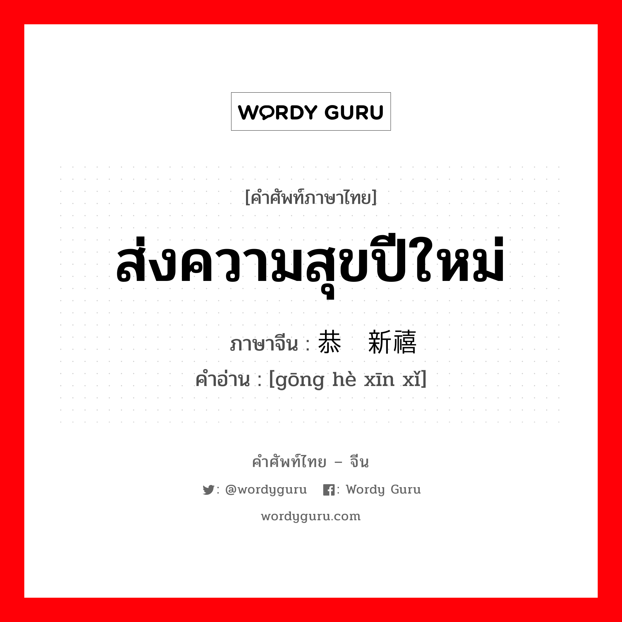 ส่งความสุขปีใหม่ ภาษาจีนคืออะไร, คำศัพท์ภาษาไทย - จีน ส่งความสุขปีใหม่ ภาษาจีน 恭贺新禧 คำอ่าน [gōng hè xīn xǐ]