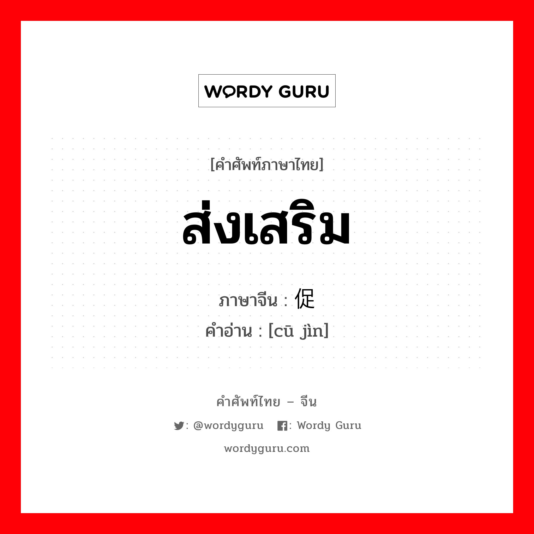 ส่งเสริม ภาษาจีนคืออะไร, คำศัพท์ภาษาไทย - จีน ส่งเสริม ภาษาจีน 促进 คำอ่าน [cū jìn]