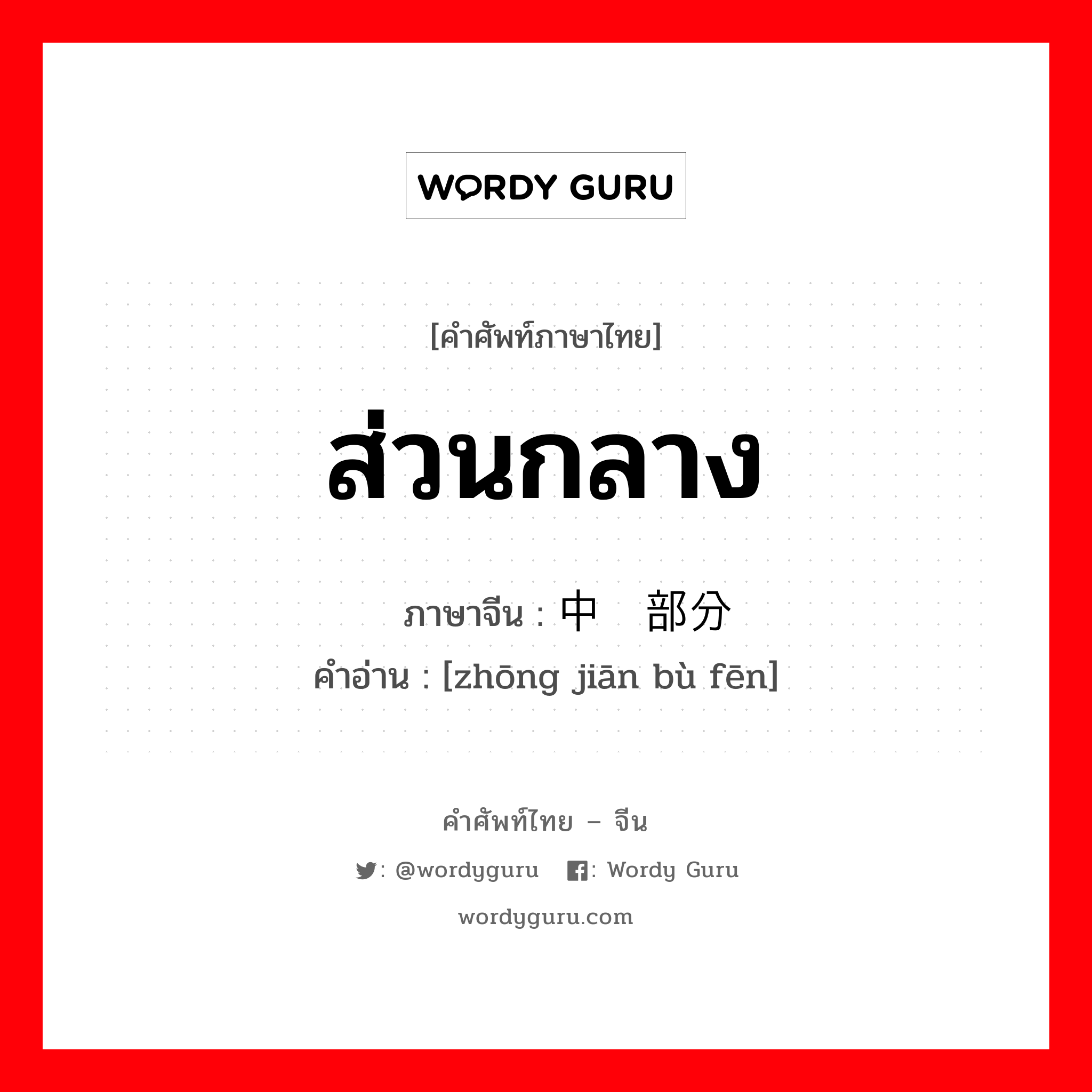 ส่วนกลาง ภาษาจีนคืออะไร, คำศัพท์ภาษาไทย - จีน ส่วนกลาง ภาษาจีน 中间部分 คำอ่าน [zhōng jiān bù fēn]