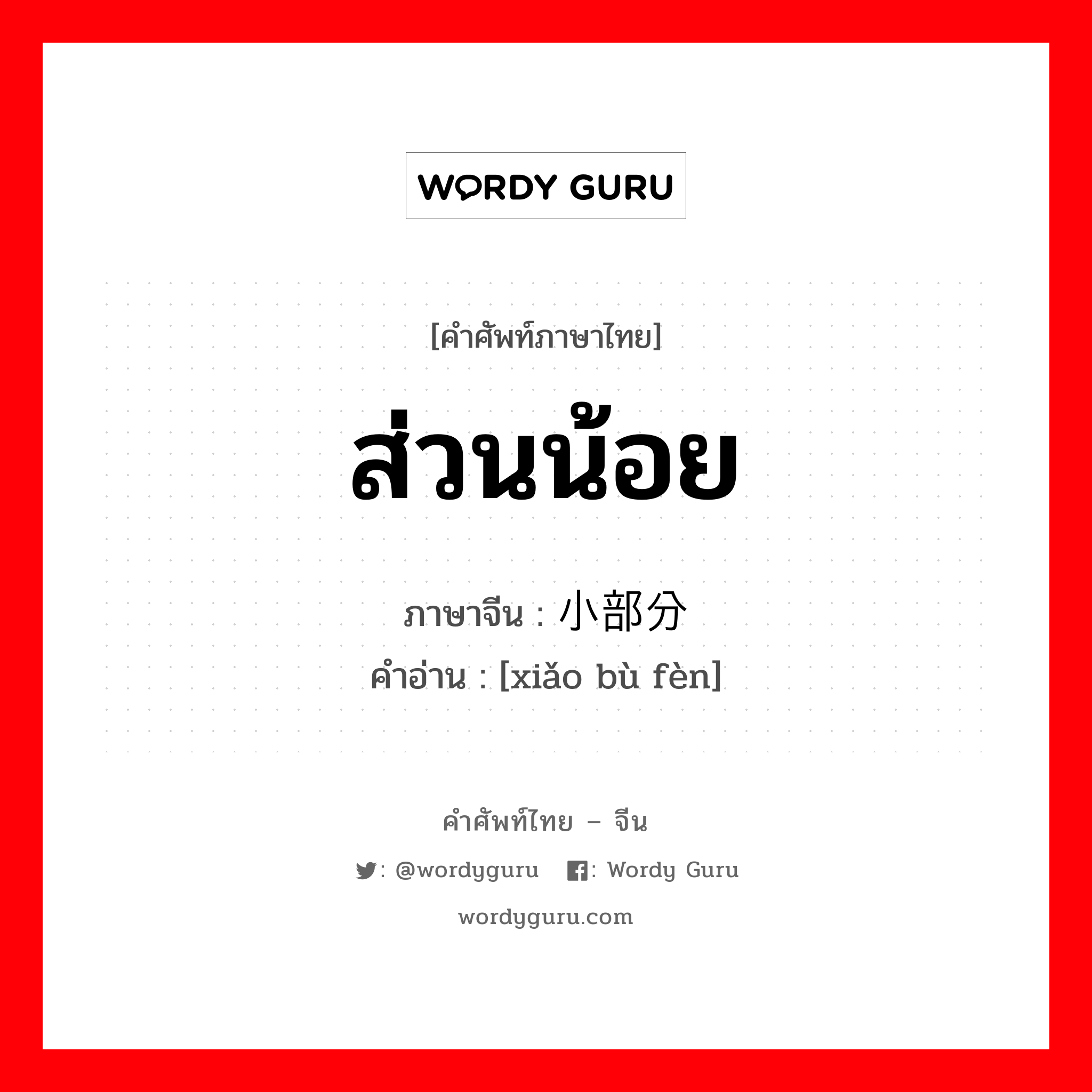 ส่วนน้อย ภาษาจีนคืออะไร, คำศัพท์ภาษาไทย - จีน ส่วนน้อย ภาษาจีน 小部分 คำอ่าน [xiǎo bù fèn]