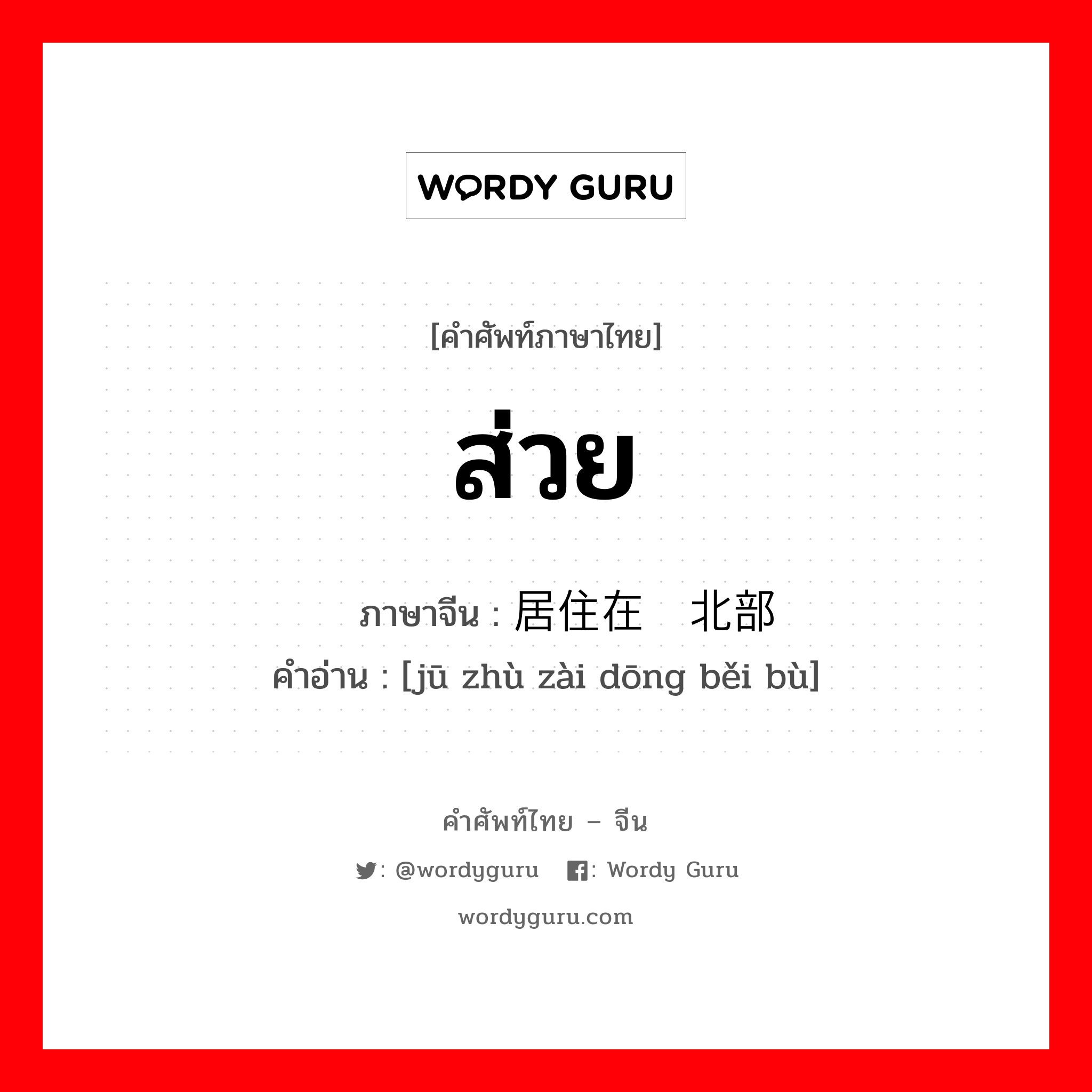 ส่วย ภาษาจีนคืออะไร, คำศัพท์ภาษาไทย - จีน ส่วย ภาษาจีน 居住在东北部 คำอ่าน [jū zhù zài dōng běi bù]