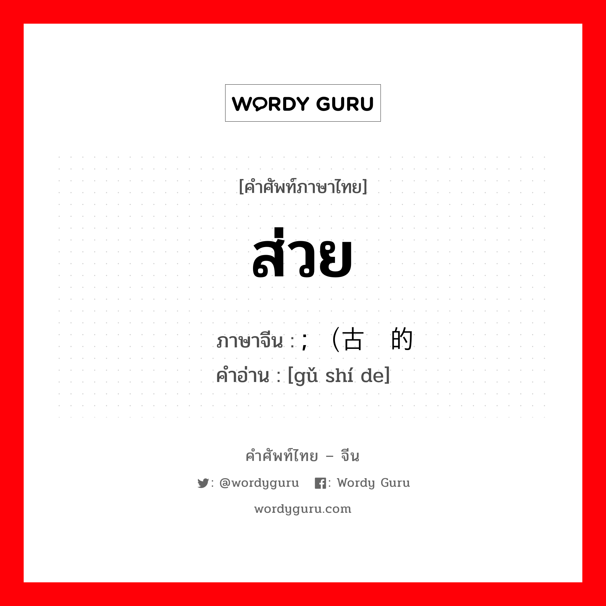 ส่วย ภาษาจีนคืออะไร, คำศัพท์ภาษาไทย - จีน ส่วย ภาษาจีน ; （古时的 คำอ่าน [gǔ shí de]