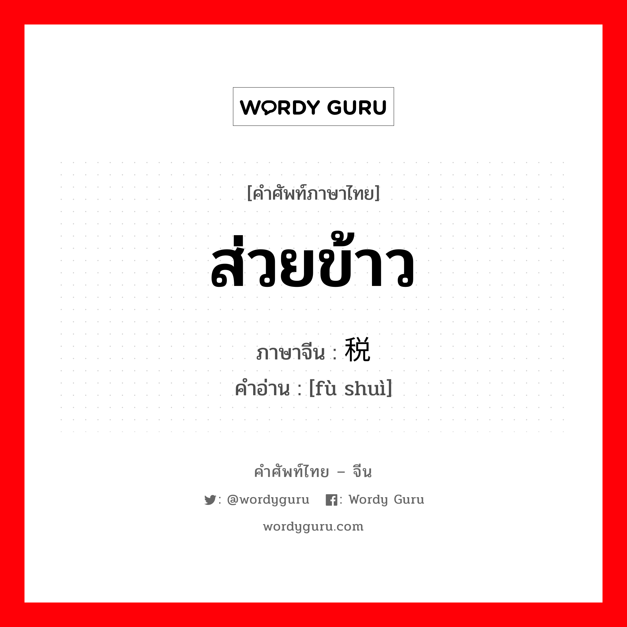 ส่วยข้าว ภาษาจีนคืออะไร, คำศัพท์ภาษาไทย - จีน ส่วยข้าว ภาษาจีน 赋税 คำอ่าน [fù shuì]