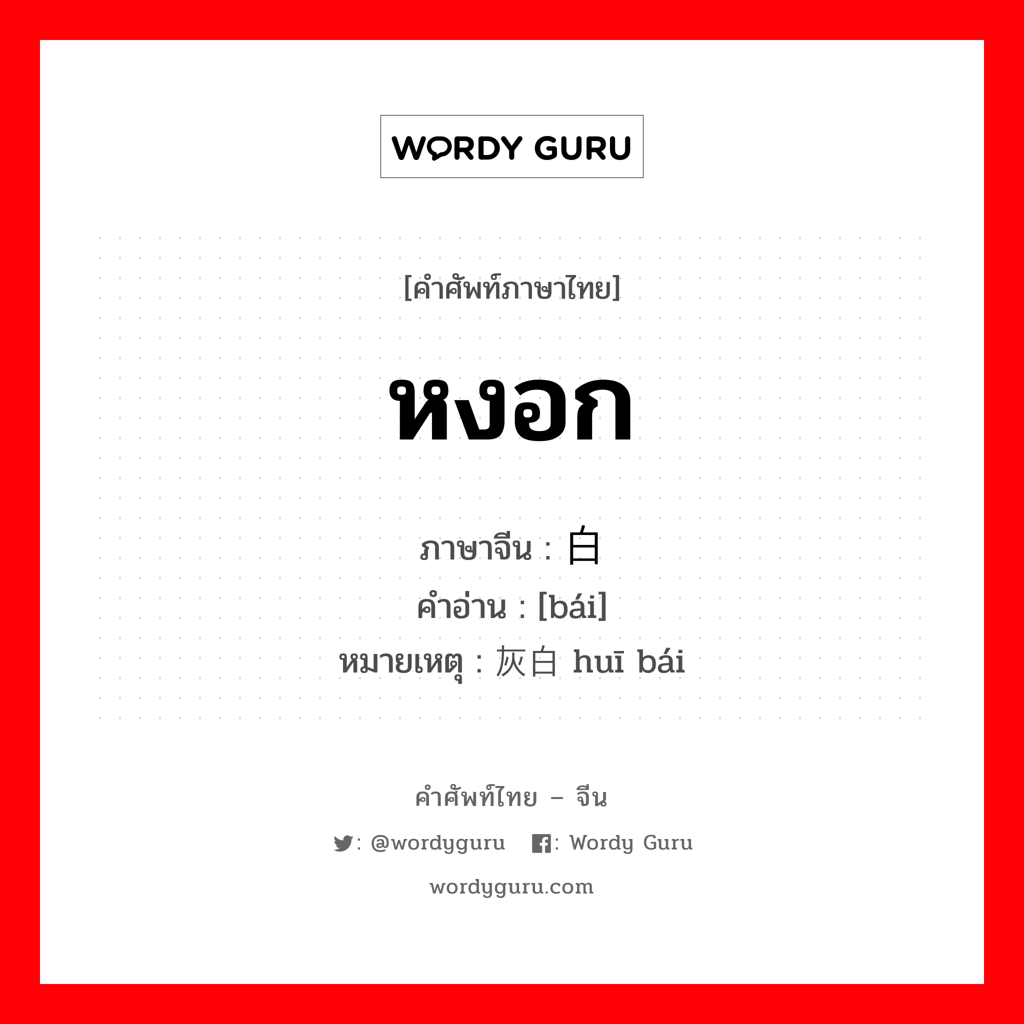 白 ภาษาไทย?, คำศัพท์ภาษาไทย - จีน 白 ภาษาจีน หงอก คำอ่าน [bái] หมายเหตุ 灰白 huī bái