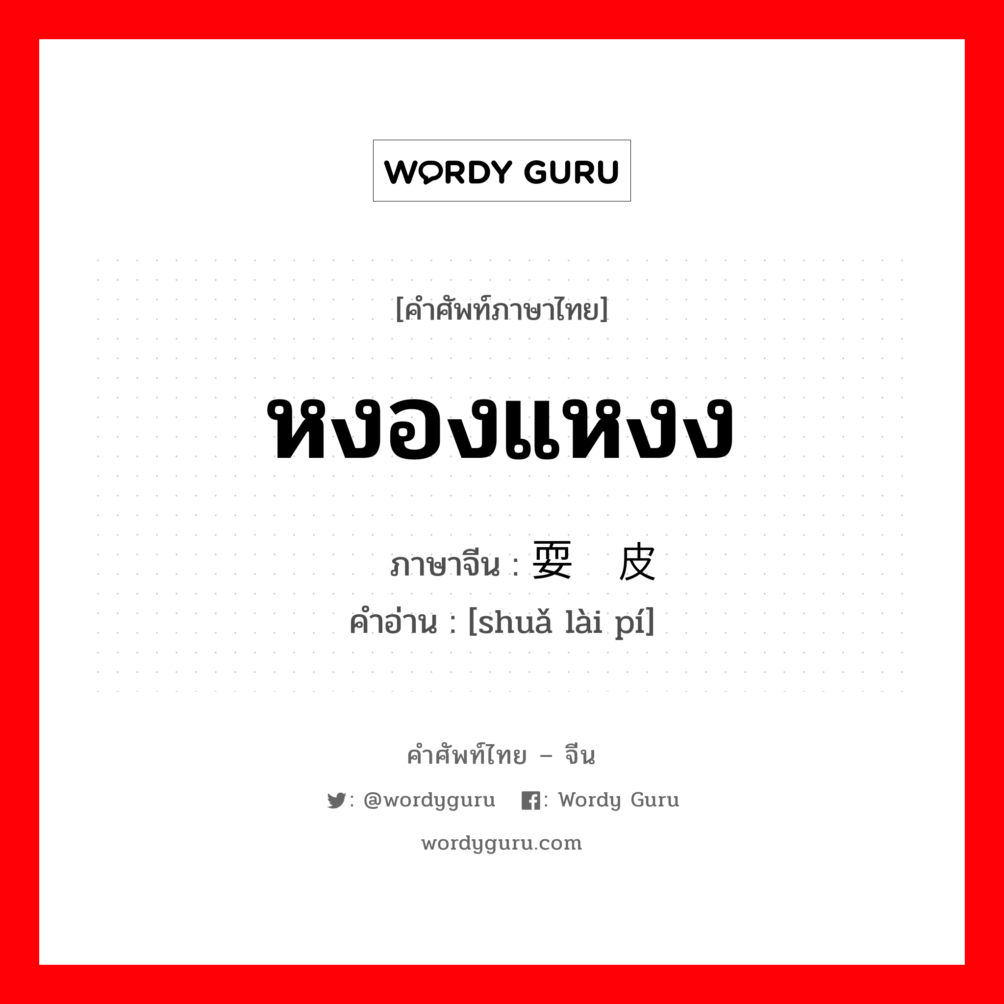 หงองแหงง ภาษาจีนคืออะไร, คำศัพท์ภาษาไทย - จีน หงองแหงง ภาษาจีน 耍赖皮 คำอ่าน [shuǎ lài pí]