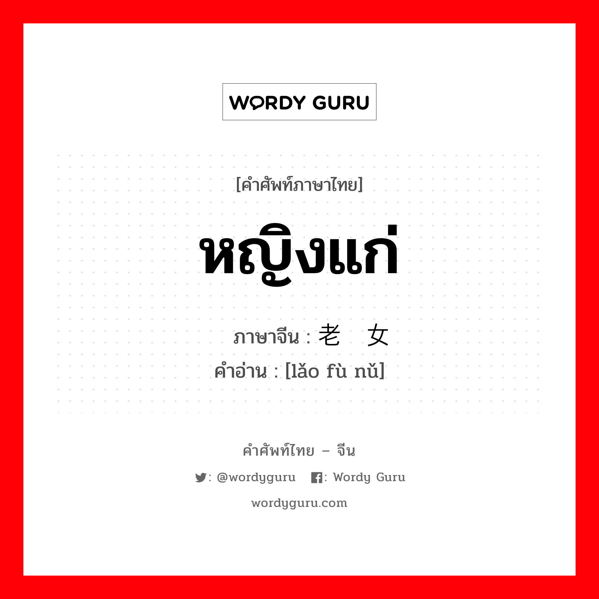 หญิงแก่ ภาษาจีนคืออะไร, คำศัพท์ภาษาไทย - จีน หญิงแก่ ภาษาจีน 老妇女 คำอ่าน [lǎo fù nǔ]