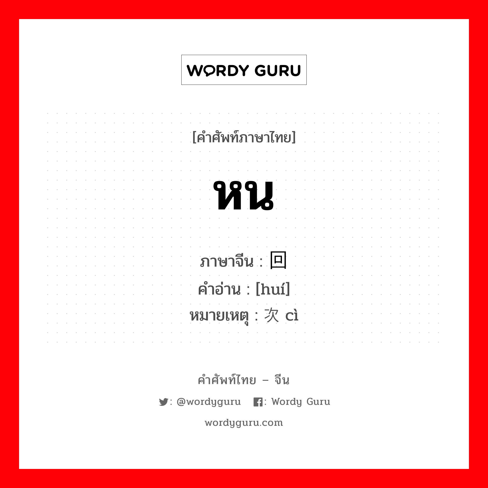 หน ภาษาจีนคืออะไร, คำศัพท์ภาษาไทย - จีน หน ภาษาจีน 回 คำอ่าน [huí] หมายเหตุ 次 cì