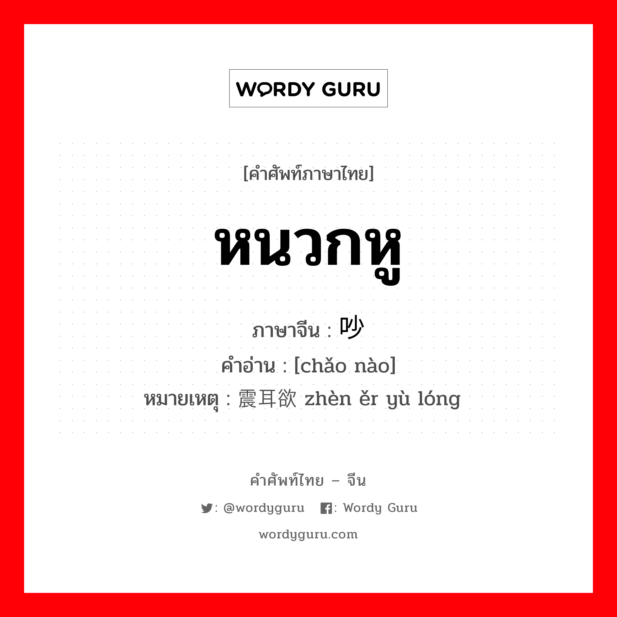 หนวกหู ภาษาจีนคืออะไร, คำศัพท์ภาษาไทย - จีน หนวกหู ภาษาจีน 吵闹 คำอ่าน [chǎo nào] หมายเหตุ 震耳欲聋 zhèn ěr yù lóng