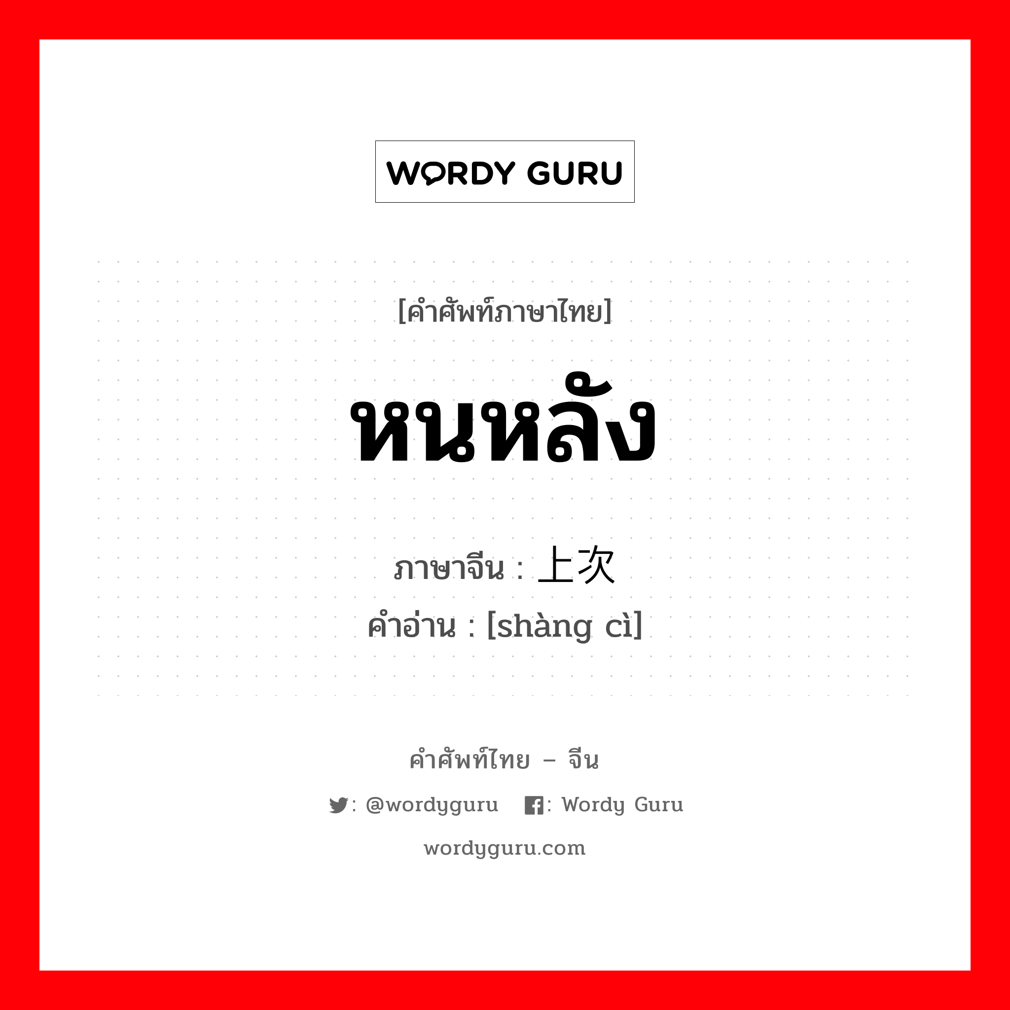 หนหลัง ภาษาจีนคืออะไร, คำศัพท์ภาษาไทย - จีน หนหลัง ภาษาจีน 上次 คำอ่าน [shàng cì]