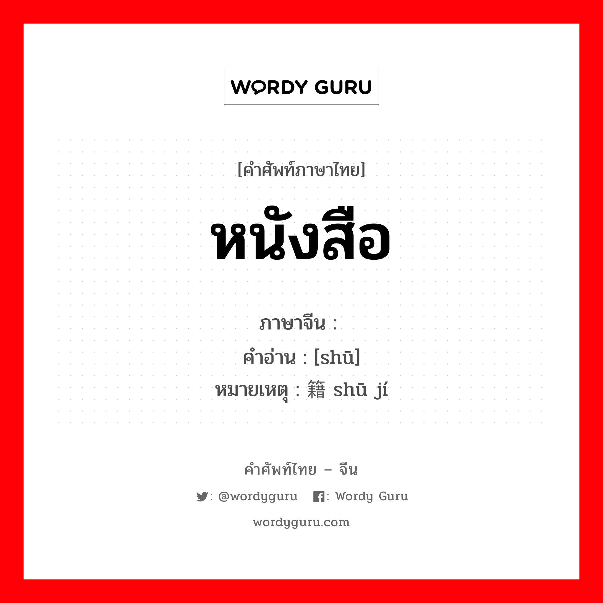 หนังสือ ภาษาจีนคืออะไร, คำศัพท์ภาษาไทย - จีน หนังสือ ภาษาจีน 书 คำอ่าน [shū] หมายเหตุ 书籍 shū jí