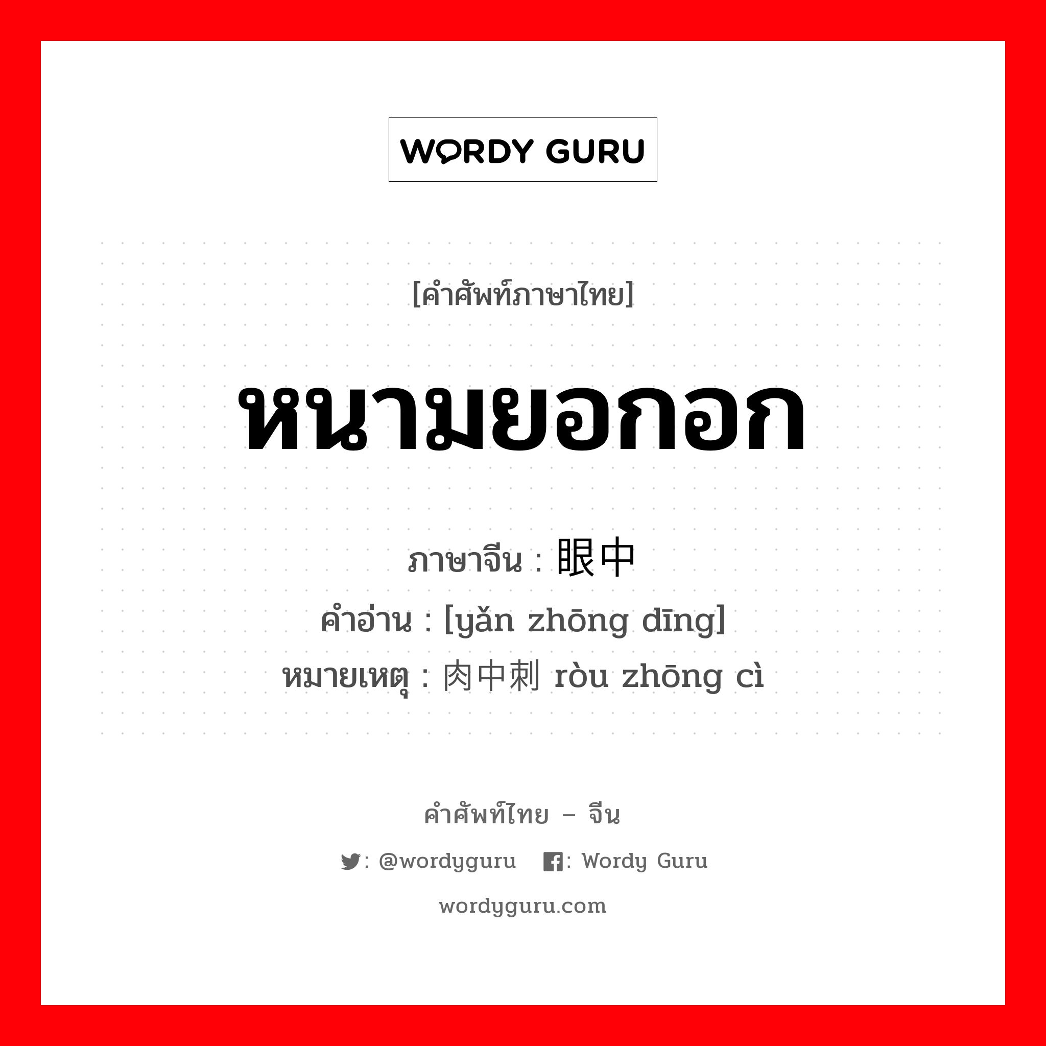 หนามยอกอก ภาษาจีนคืออะไร, คำศัพท์ภาษาไทย - จีน หนามยอกอก ภาษาจีน 眼中钉 คำอ่าน [yǎn zhōng dīng] หมายเหตุ 肉中刺 ròu zhōng cì