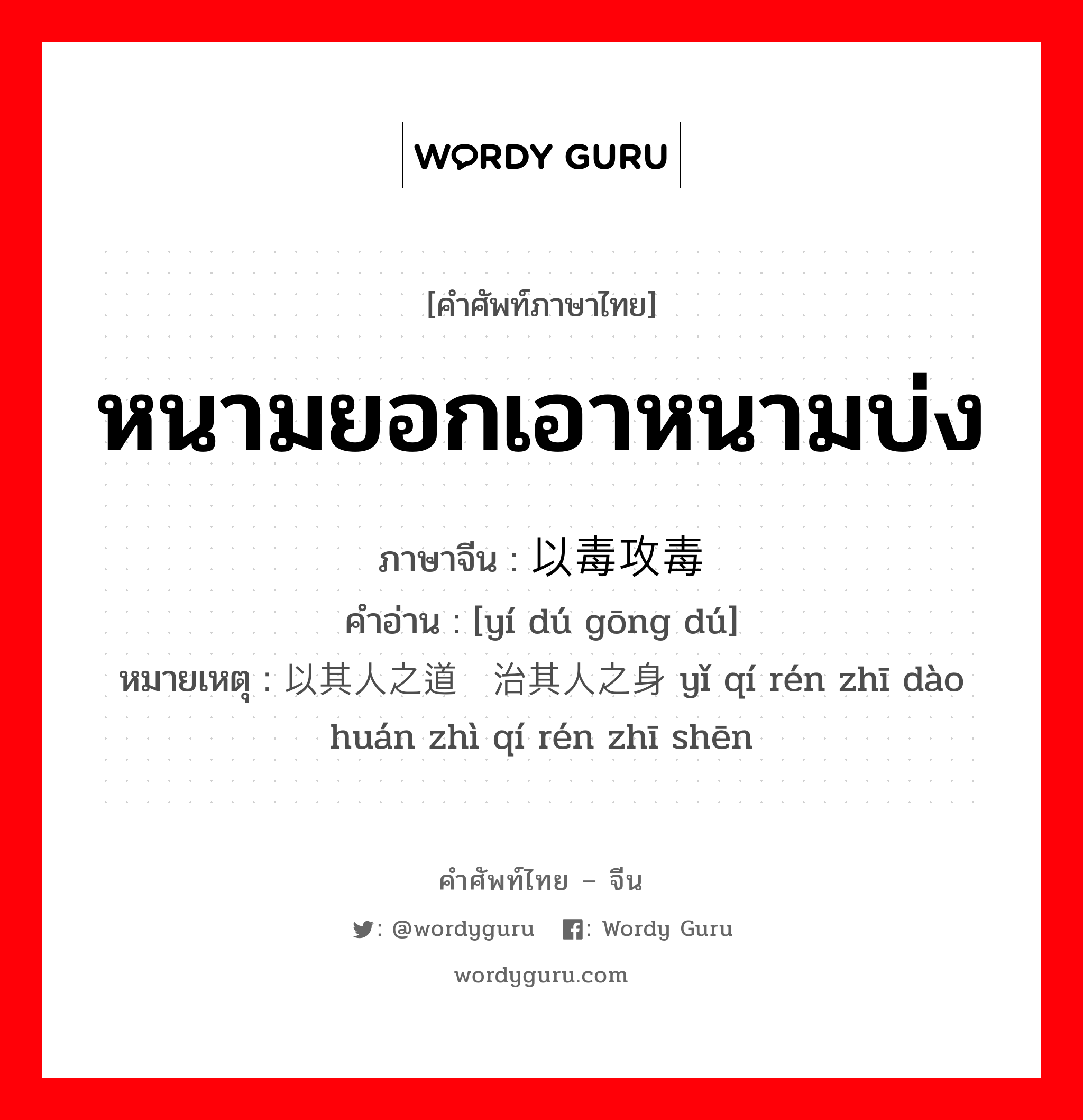 หนามยอกเอาหนามบ่ง ภาษาจีนคืออะไร, คำศัพท์ภาษาไทย - จีน หนามยอกเอาหนามบ่ง ภาษาจีน 以毒攻毒 คำอ่าน [yí dú gōng dú] หมายเหตุ 以其人之道还治其人之身 yǐ qí rén zhī dào huán zhì qí rén zhī shēn