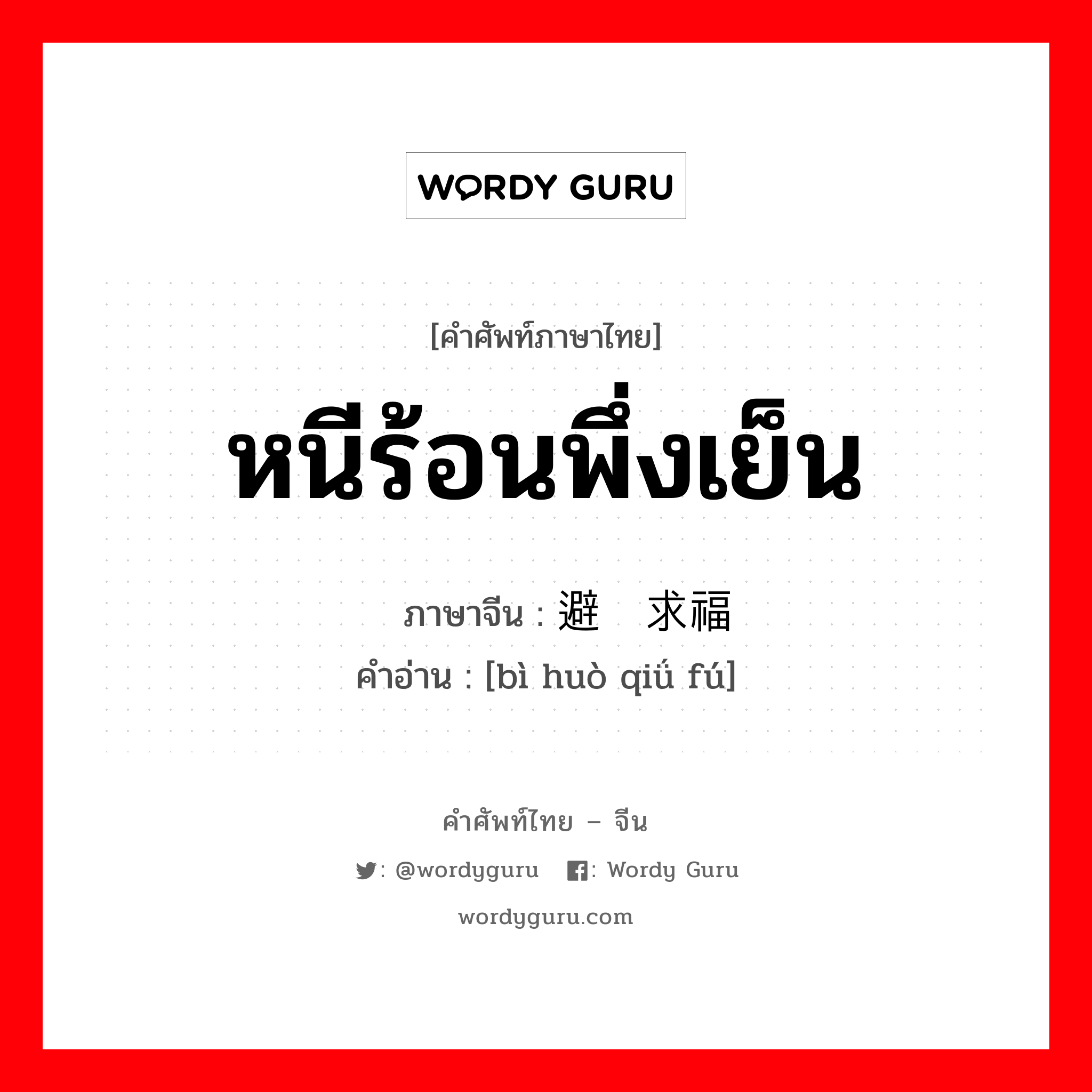 หนีร้อนพึ่งเย็น ภาษาจีนคืออะไร, คำศัพท์ภาษาไทย - จีน หนีร้อนพึ่งเย็น ภาษาจีน 避祸求福 คำอ่าน [bì huò qiǘ fú]