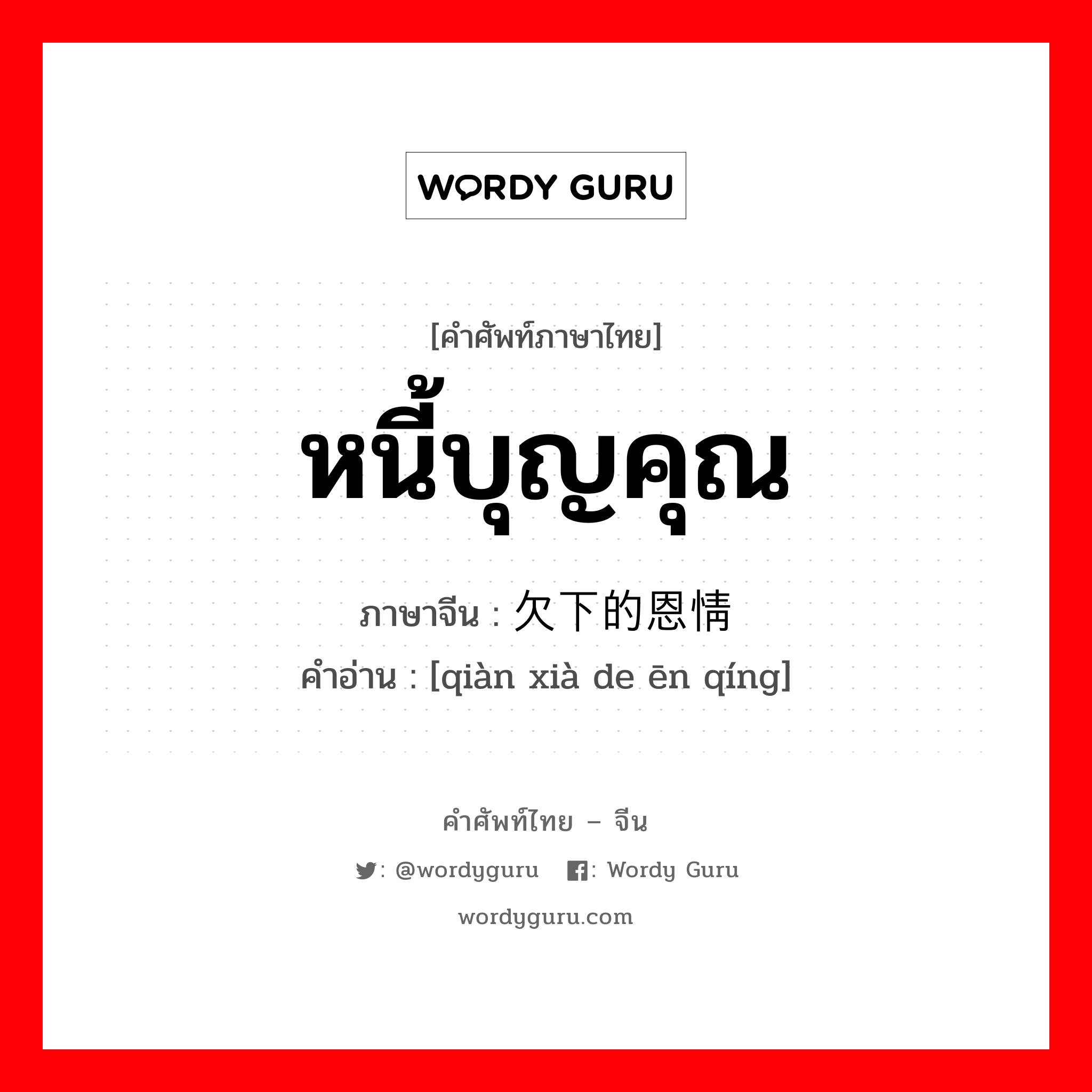 หนี้บุญคุณ ภาษาจีนคืออะไร, คำศัพท์ภาษาไทย - จีน หนี้บุญคุณ ภาษาจีน 欠下的恩情 คำอ่าน [qiàn xià de ēn qíng]