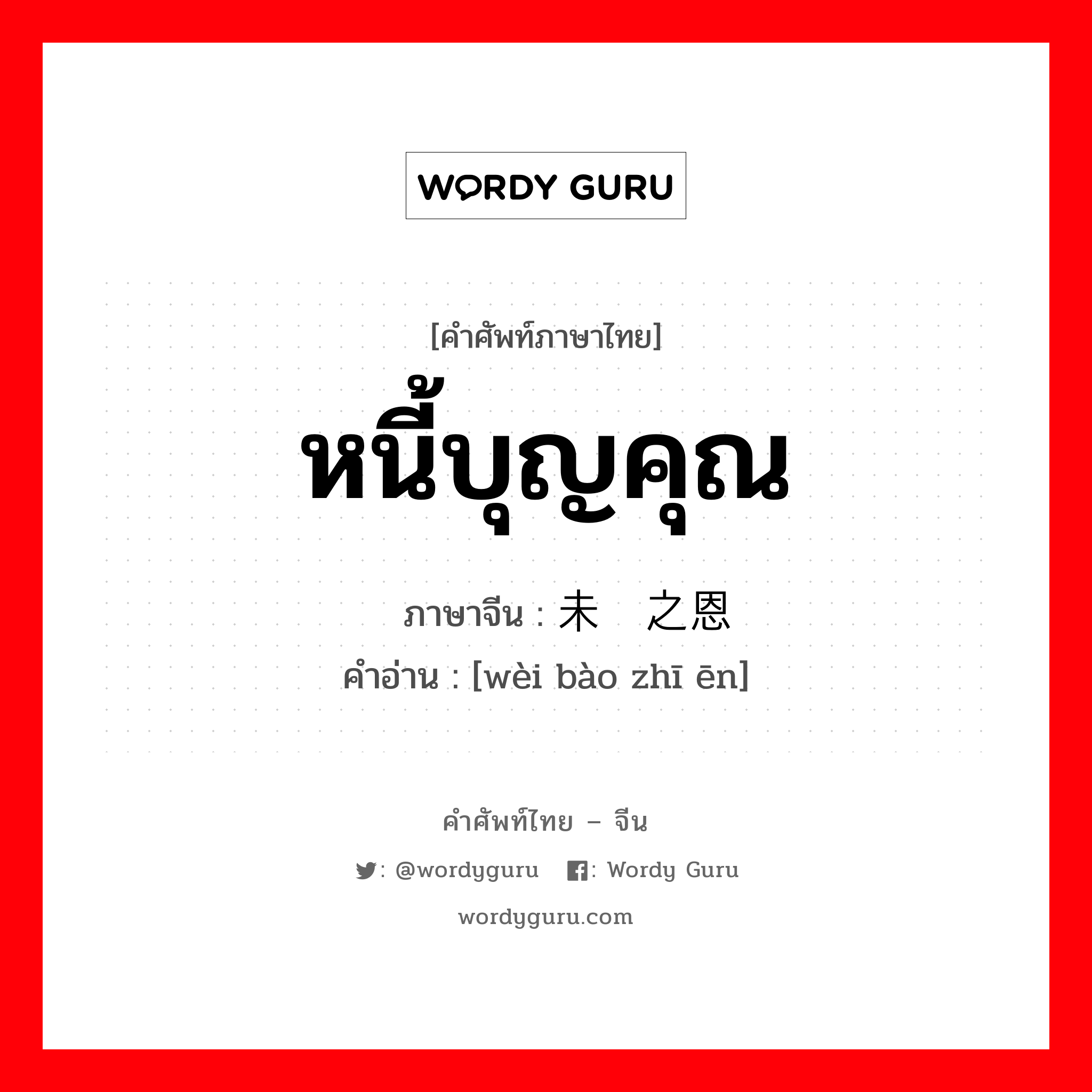 หนี้บุญคุณ ภาษาจีนคืออะไร, คำศัพท์ภาษาไทย - จีน หนี้บุญคุณ ภาษาจีน 未报之恩 คำอ่าน [wèi bào zhī ēn]