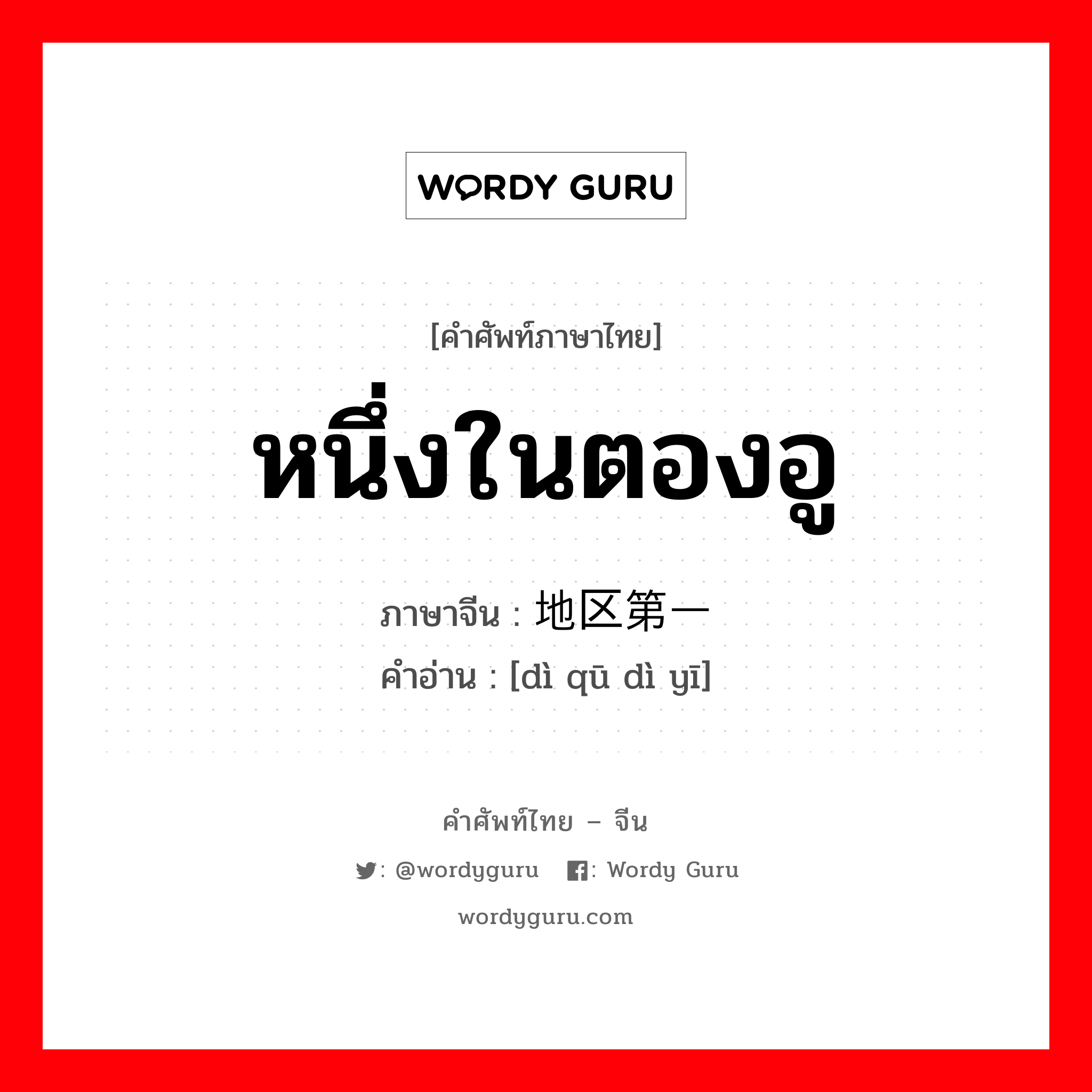 หนึ่งในตองอู ภาษาจีนคืออะไร, คำศัพท์ภาษาไทย - จีน หนึ่งในตองอู ภาษาจีน 地区第一 คำอ่าน [dì qū dì yī]