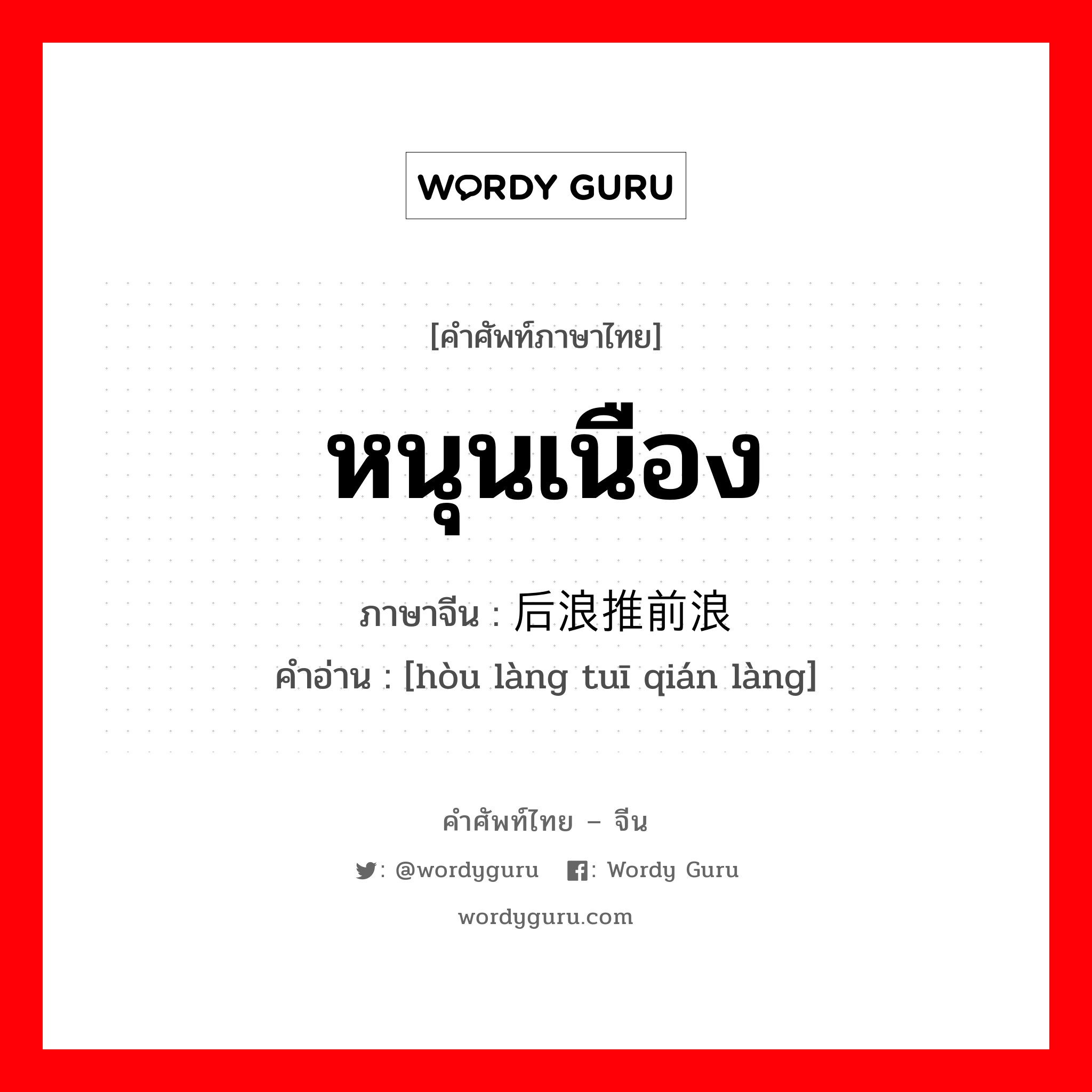 หนุนเนือง ภาษาจีนคืออะไร, คำศัพท์ภาษาไทย - จีน หนุนเนือง ภาษาจีน 后浪推前浪 คำอ่าน [hòu làng tuī qián làng]