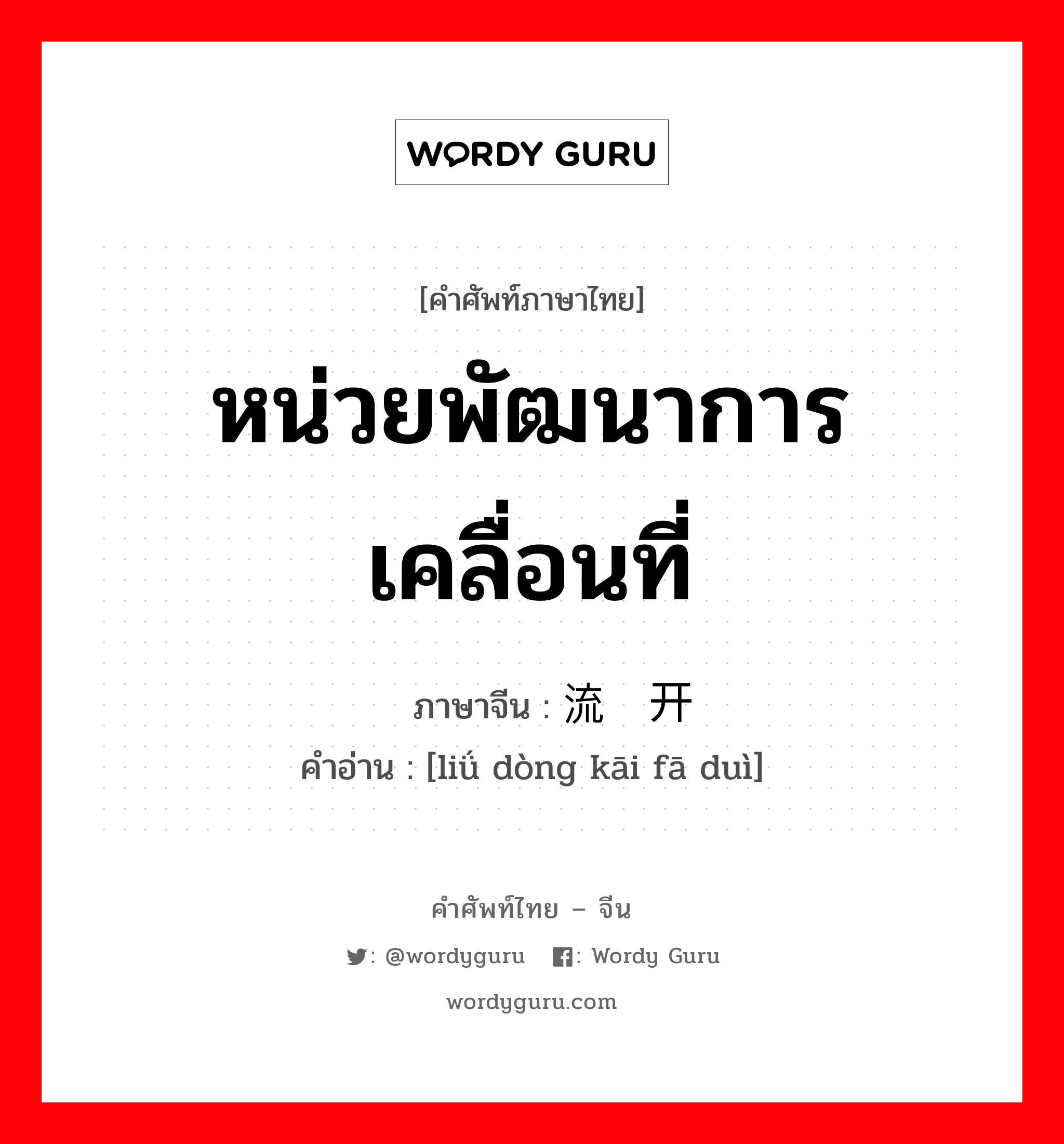 หน่วยพัฒนาการเคลื่อนที่ ภาษาจีนคืออะไร, คำศัพท์ภาษาไทย - จีน หน่วยพัฒนาการเคลื่อนที่ ภาษาจีน 流动开发队 คำอ่าน [liǘ dòng kāi fā duì]