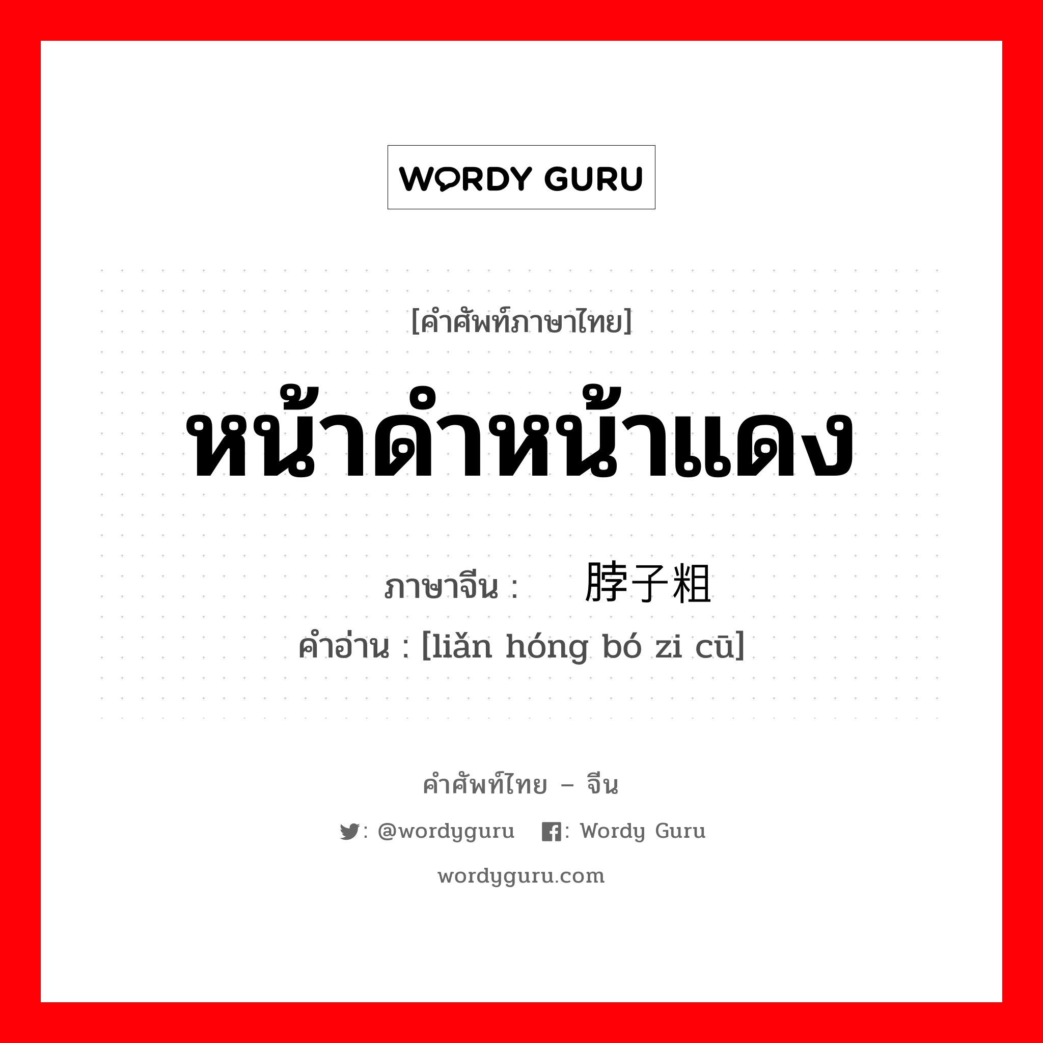 หน้าดำหน้าแดง ภาษาจีนคืออะไร, คำศัพท์ภาษาไทย - จีน หน้าดำหน้าแดง ภาษาจีน 脸红脖子粗 คำอ่าน [liǎn hóng bó zi cū]