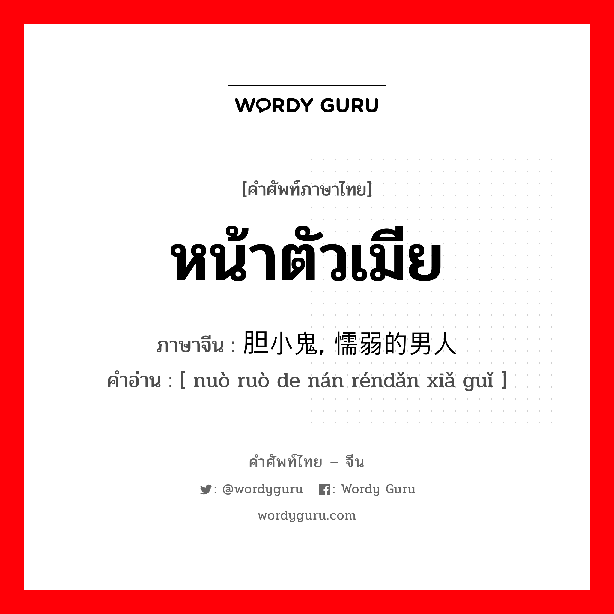 หน้าตัวเมีย ภาษาจีนคืออะไร, คำศัพท์ภาษาไทย - จีน หน้าตัวเมีย ภาษาจีน 胆小鬼, 懦弱的男人 คำอ่าน [ nuò ruò de nán réndǎn xiǎ guǐ ]