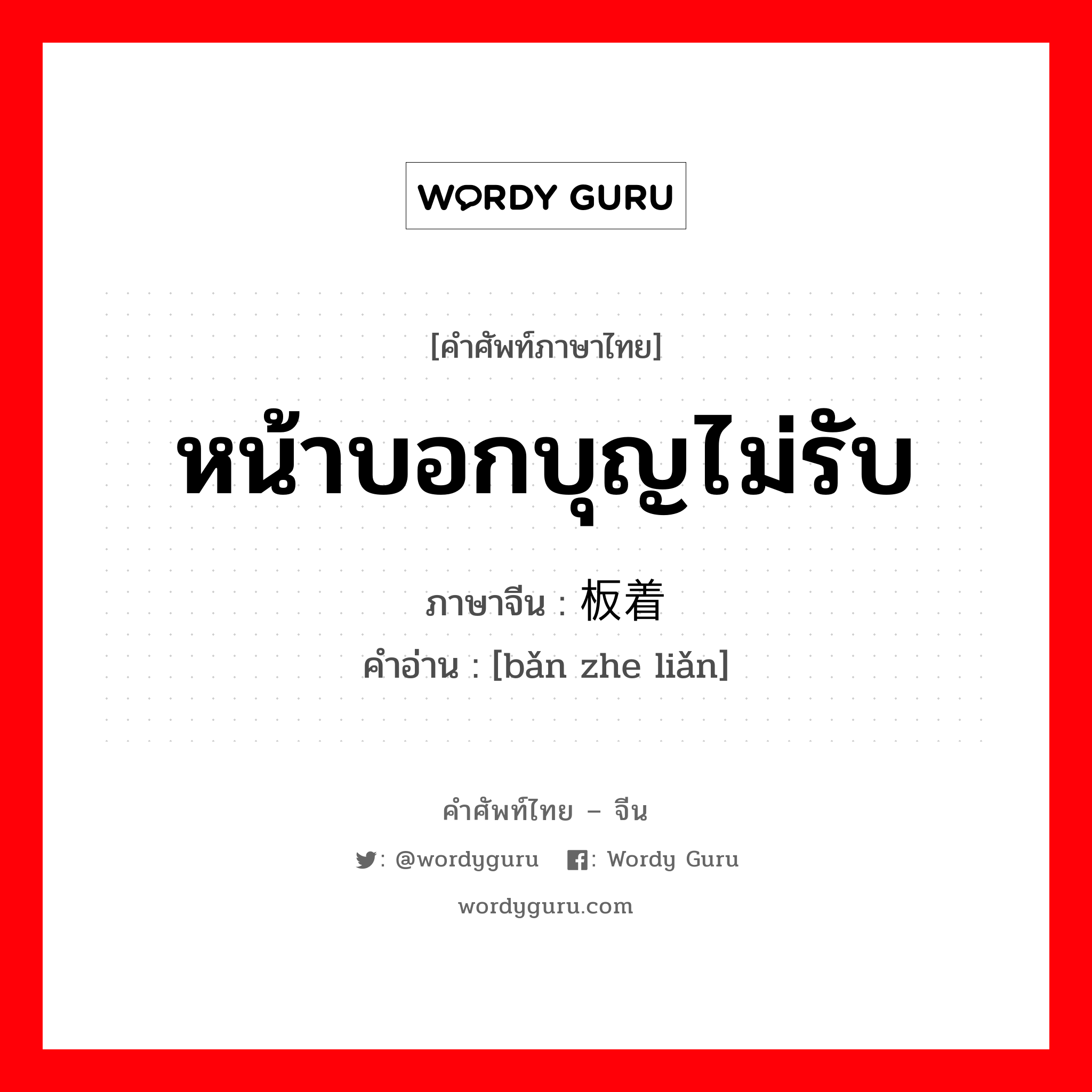 หน้าบอกบุญไม่รับ ภาษาจีนคืออะไร, คำศัพท์ภาษาไทย - จีน หน้าบอกบุญไม่รับ ภาษาจีน 板着脸 คำอ่าน [bǎn zhe liǎn]