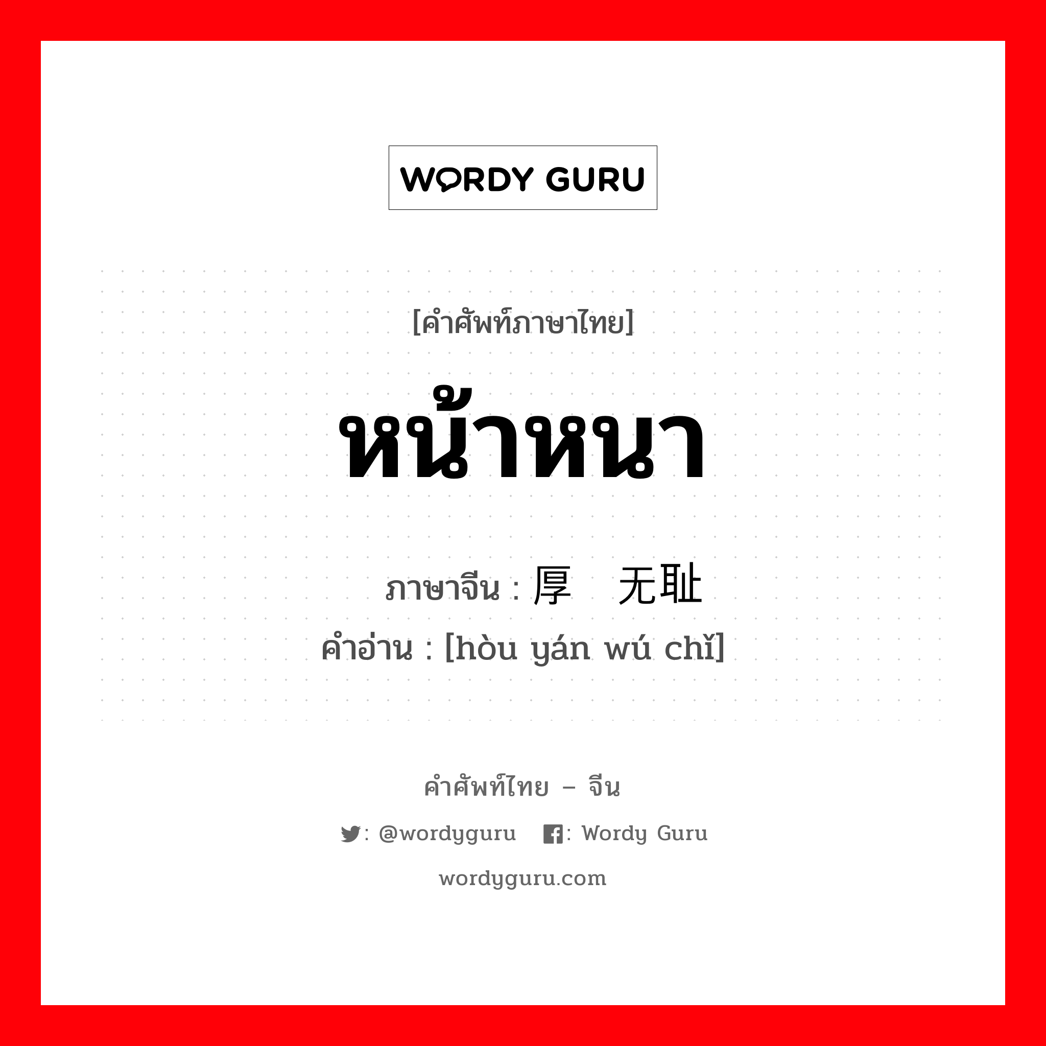 หน้าหนา ภาษาจีนคืออะไร, คำศัพท์ภาษาไทย - จีน หน้าหนา ภาษาจีน 厚颜无耻 คำอ่าน [hòu yán wú chǐ]