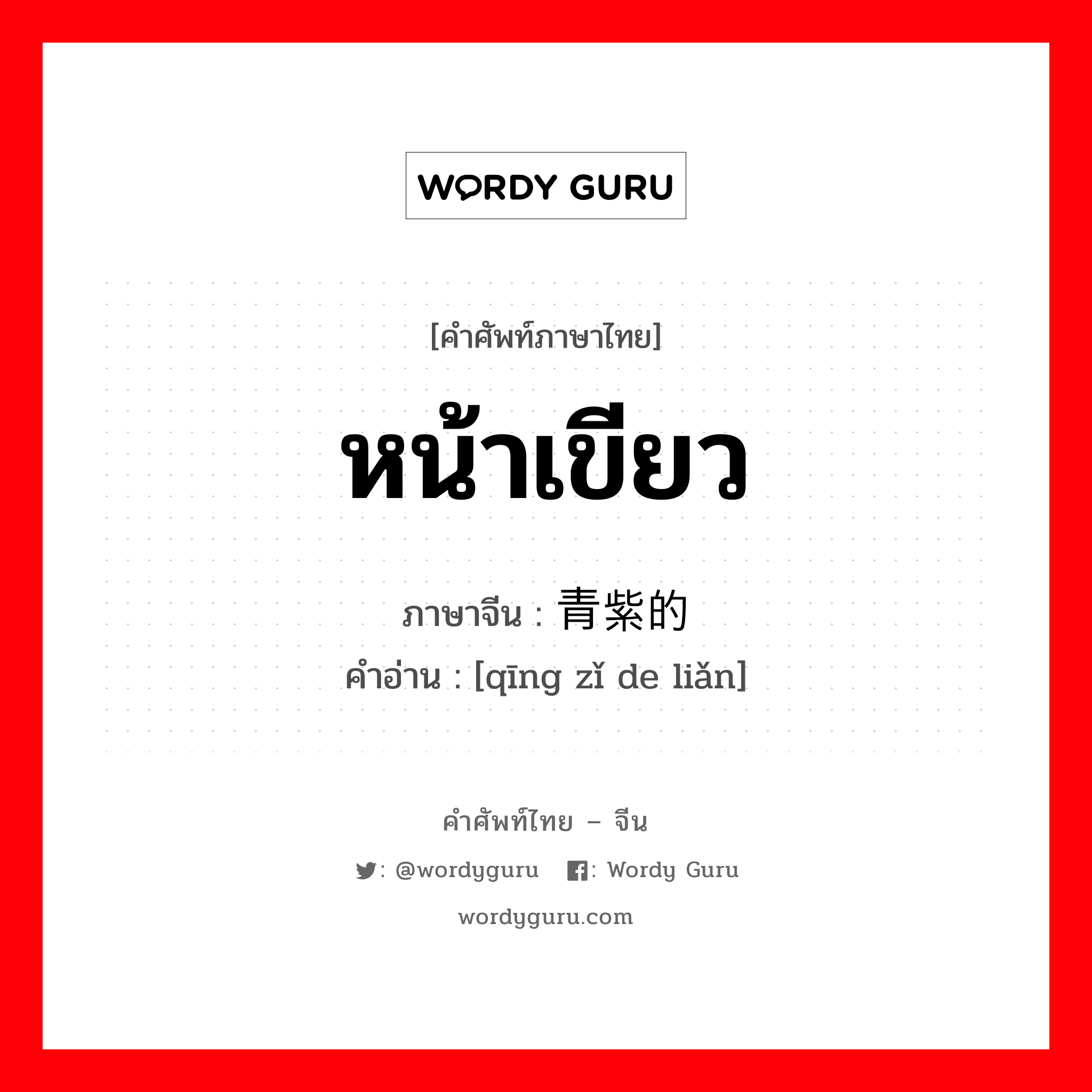 หน้าเขียว ภาษาจีนคืออะไร, คำศัพท์ภาษาไทย - จีน หน้าเขียว ภาษาจีน 青紫的脸 คำอ่าน [qīng zǐ de liǎn]