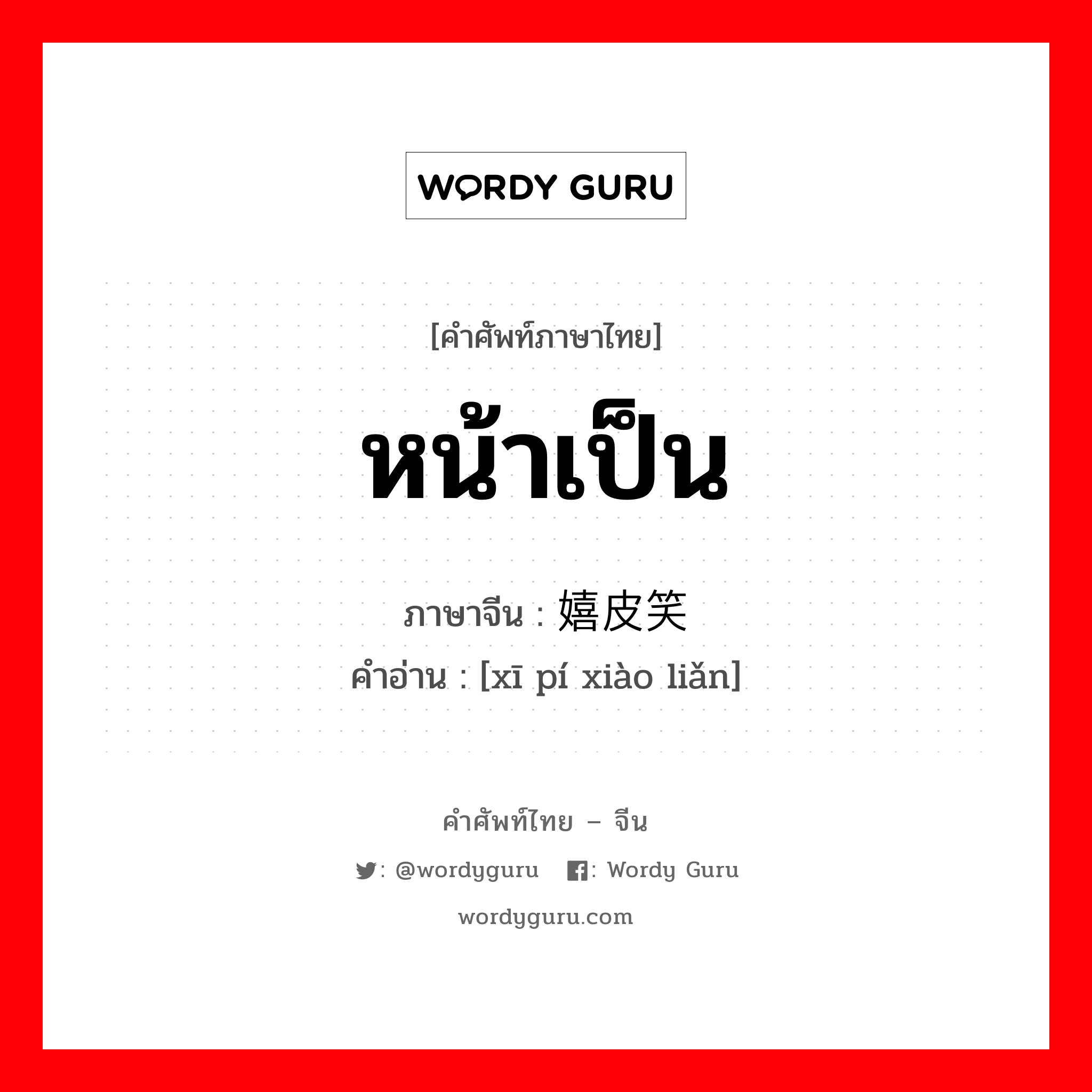 หน้าเป็น ภาษาจีนคืออะไร, คำศัพท์ภาษาไทย - จีน หน้าเป็น ภาษาจีน 嬉皮笑脸 คำอ่าน [xī pí xiào liǎn]