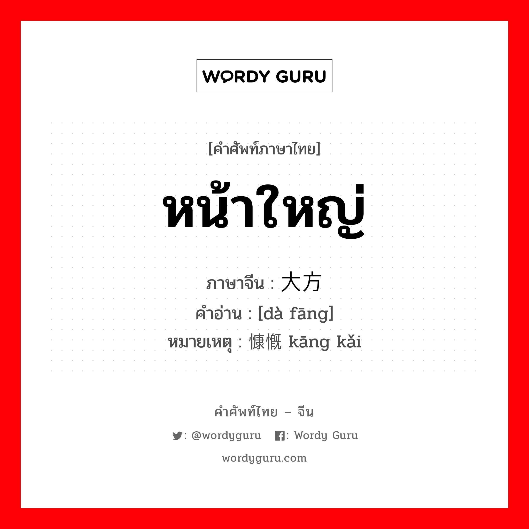 หน้าใหญ่ ภาษาจีนคืออะไร, คำศัพท์ภาษาไทย - จีน หน้าใหญ่ ภาษาจีน 大方 คำอ่าน [dà fāng] หมายเหตุ 慷慨 kāng kǎi