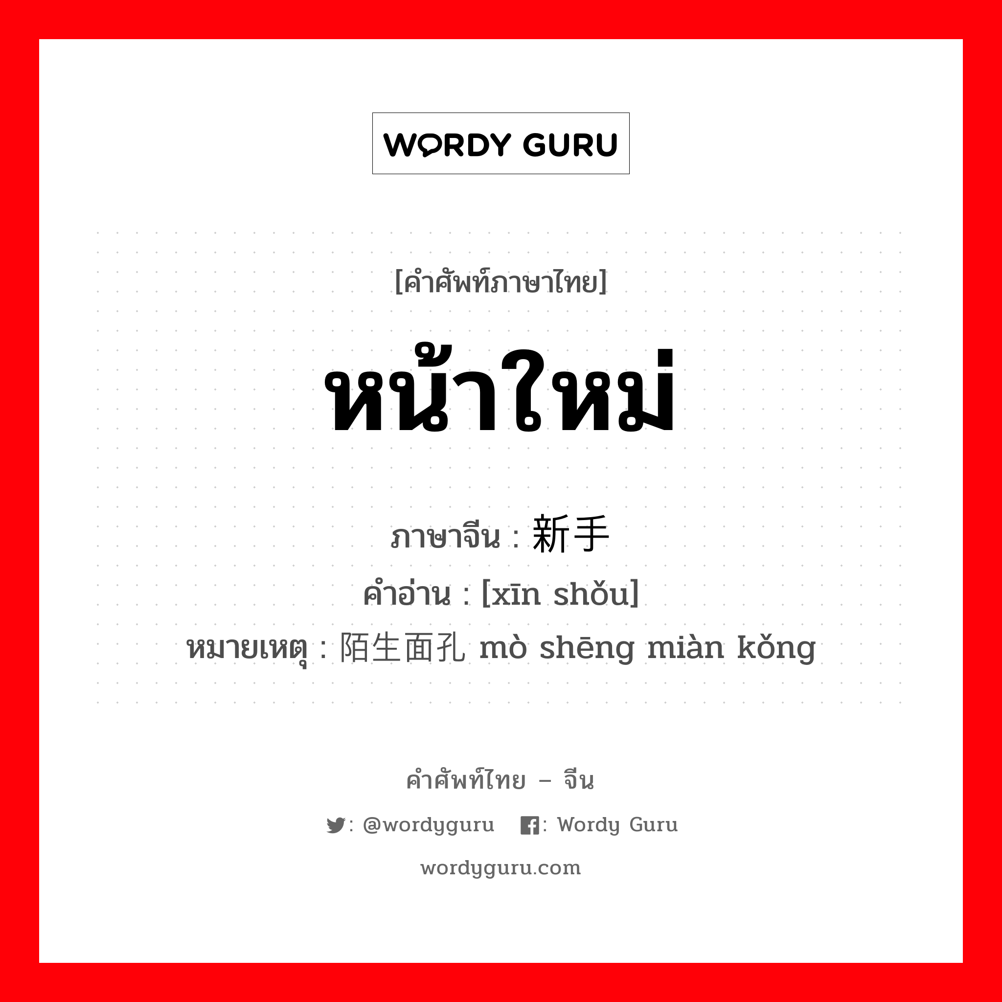 หน้าใหม่ ภาษาจีนคืออะไร, คำศัพท์ภาษาไทย - จีน หน้าใหม่ ภาษาจีน 新手 คำอ่าน [xīn shǒu] หมายเหตุ 陌生面孔 mò shēng miàn kǒng