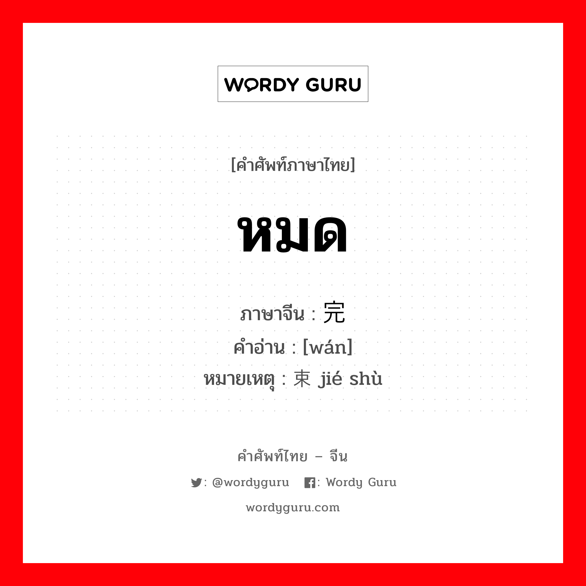 หมด ภาษาจีนคืออะไร, คำศัพท์ภาษาไทย - จีน หมด ภาษาจีน 完 คำอ่าน [wán] หมายเหตุ 结束 jié shù