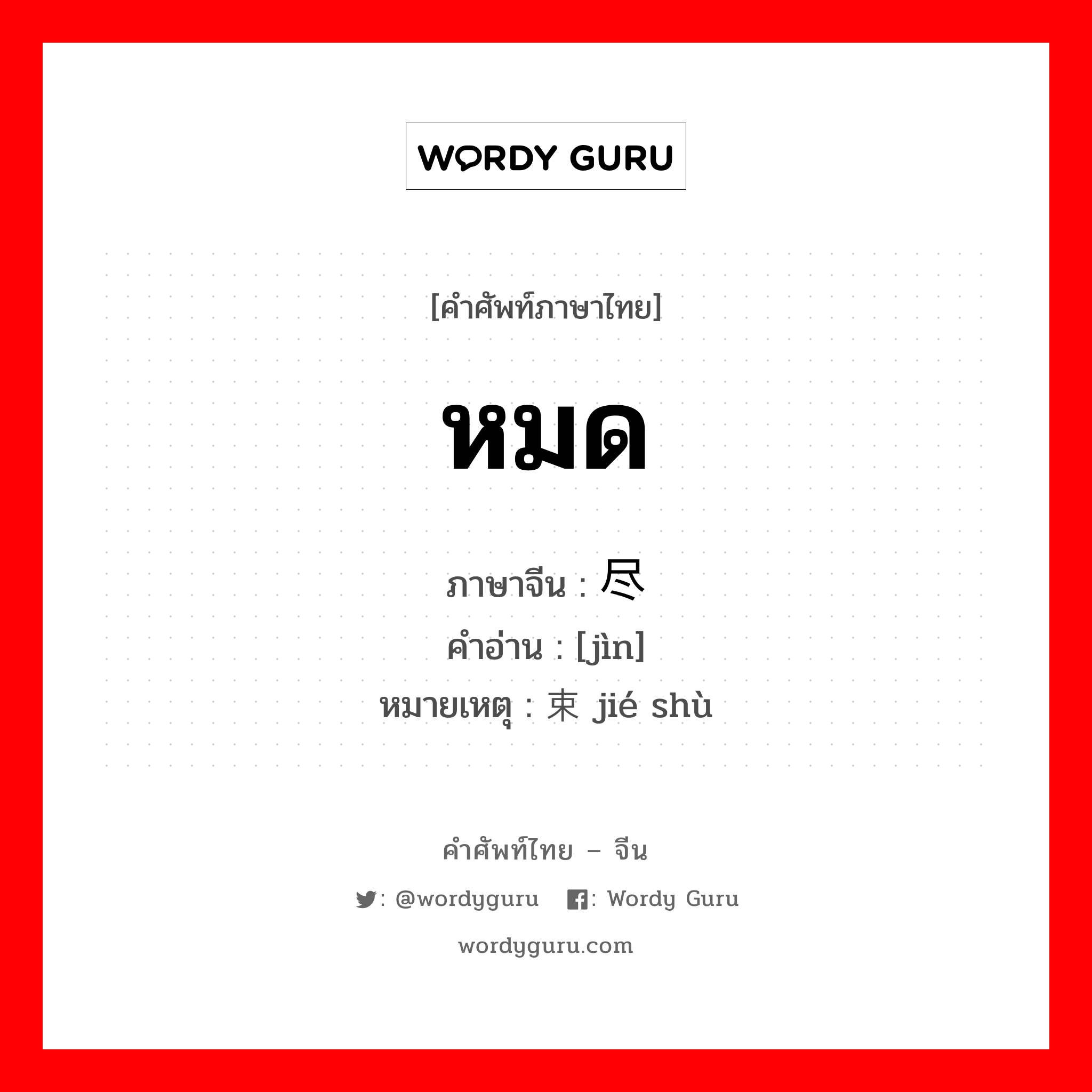 หมด ภาษาจีนคืออะไร, คำศัพท์ภาษาไทย - จีน หมด ภาษาจีน 尽 คำอ่าน [jìn] หมายเหตุ 结束 jié shù