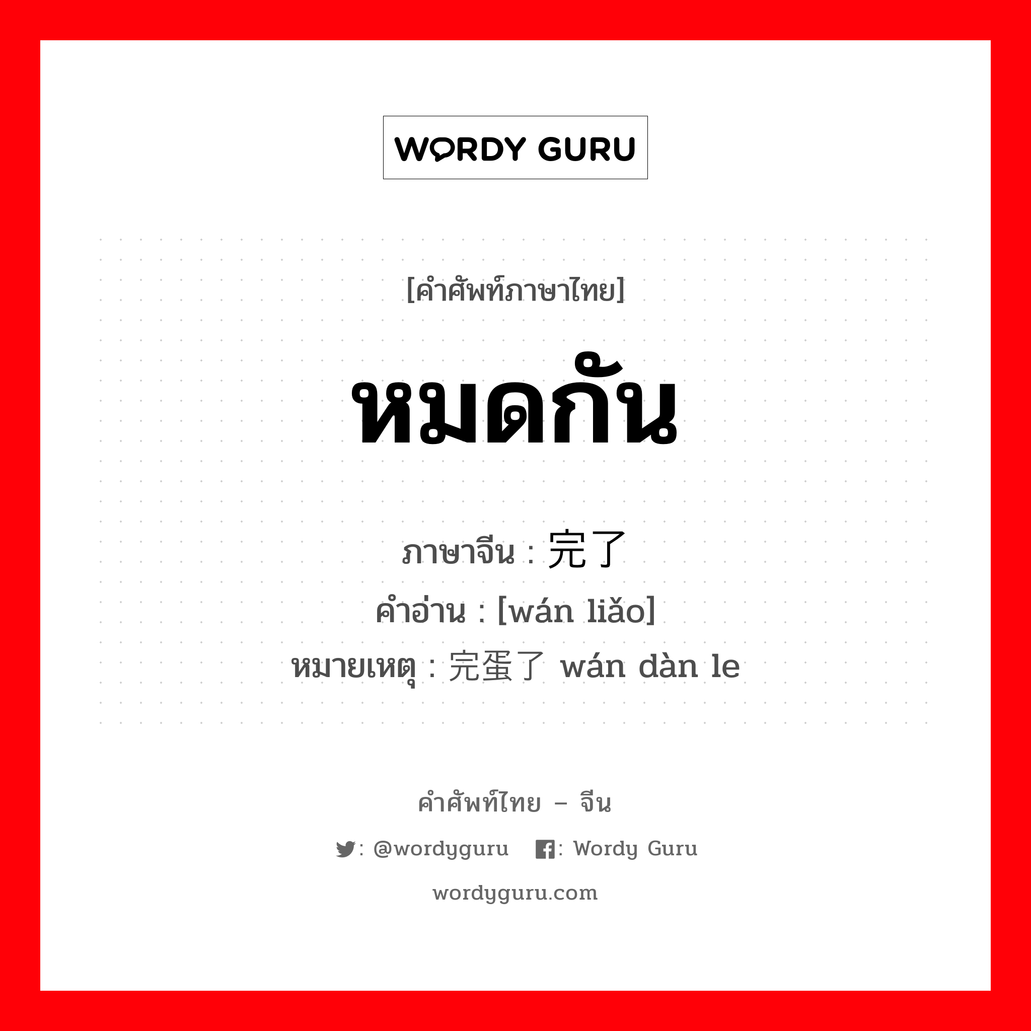 หมดกัน ภาษาจีนคืออะไร, คำศัพท์ภาษาไทย - จีน หมดกัน ภาษาจีน 完了 คำอ่าน [wán liǎo] หมายเหตุ 完蛋了 wán dàn le